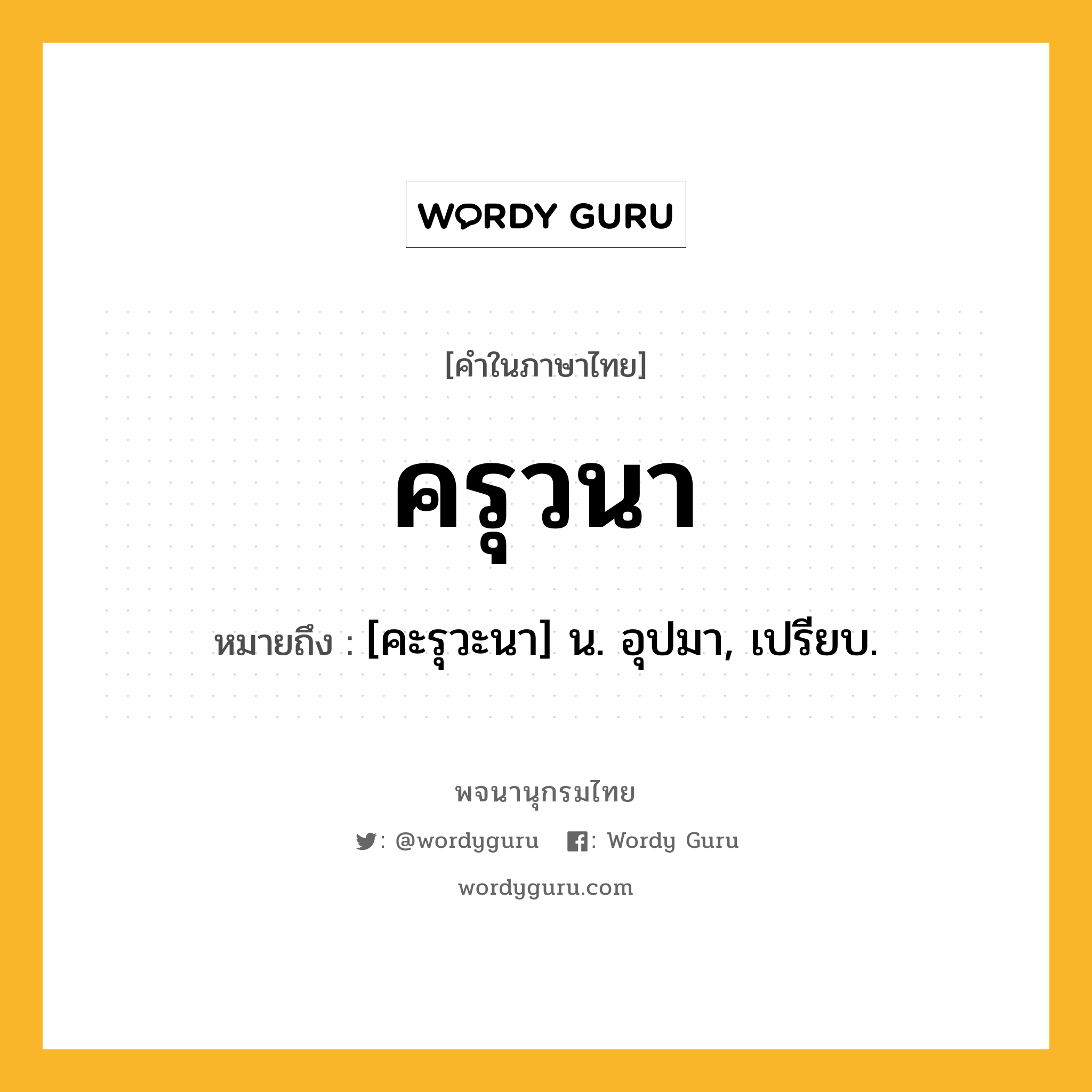 ครุวนา ความหมาย หมายถึงอะไร?, คำในภาษาไทย ครุวนา หมายถึง [คะรุวะนา] น. อุปมา, เปรียบ.