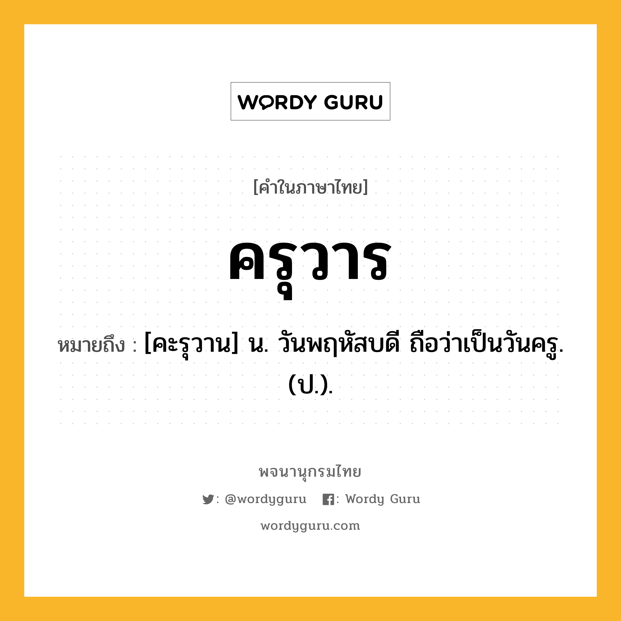 ครุวาร ความหมาย หมายถึงอะไร?, คำในภาษาไทย ครุวาร หมายถึง [คะรุวาน] น. วันพฤหัสบดี ถือว่าเป็นวันครู. (ป.).