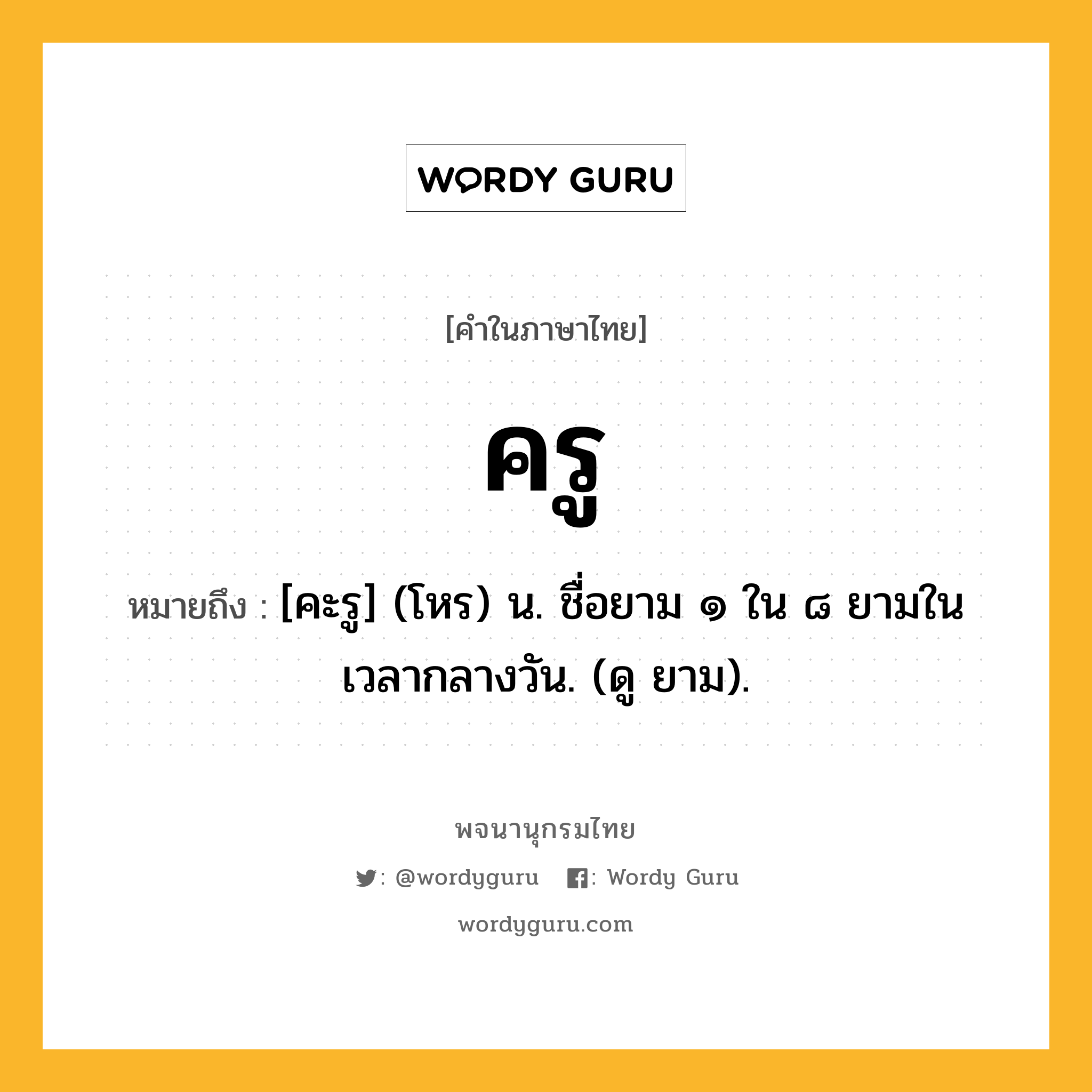 ครู ความหมาย หมายถึงอะไร?, คำในภาษาไทย ครู หมายถึง [คะรู] (โหร) น. ชื่อยาม ๑ ใน ๘ ยามในเวลากลางวัน. (ดู ยาม).