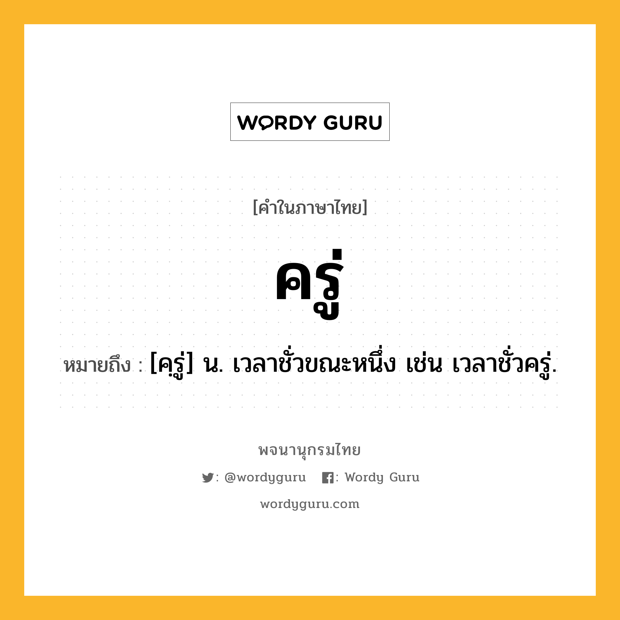 ครู่ ความหมาย หมายถึงอะไร?, คำในภาษาไทย ครู่ หมายถึง [คฺรู่] น. เวลาชั่วขณะหนึ่ง เช่น เวลาชั่วครู่.