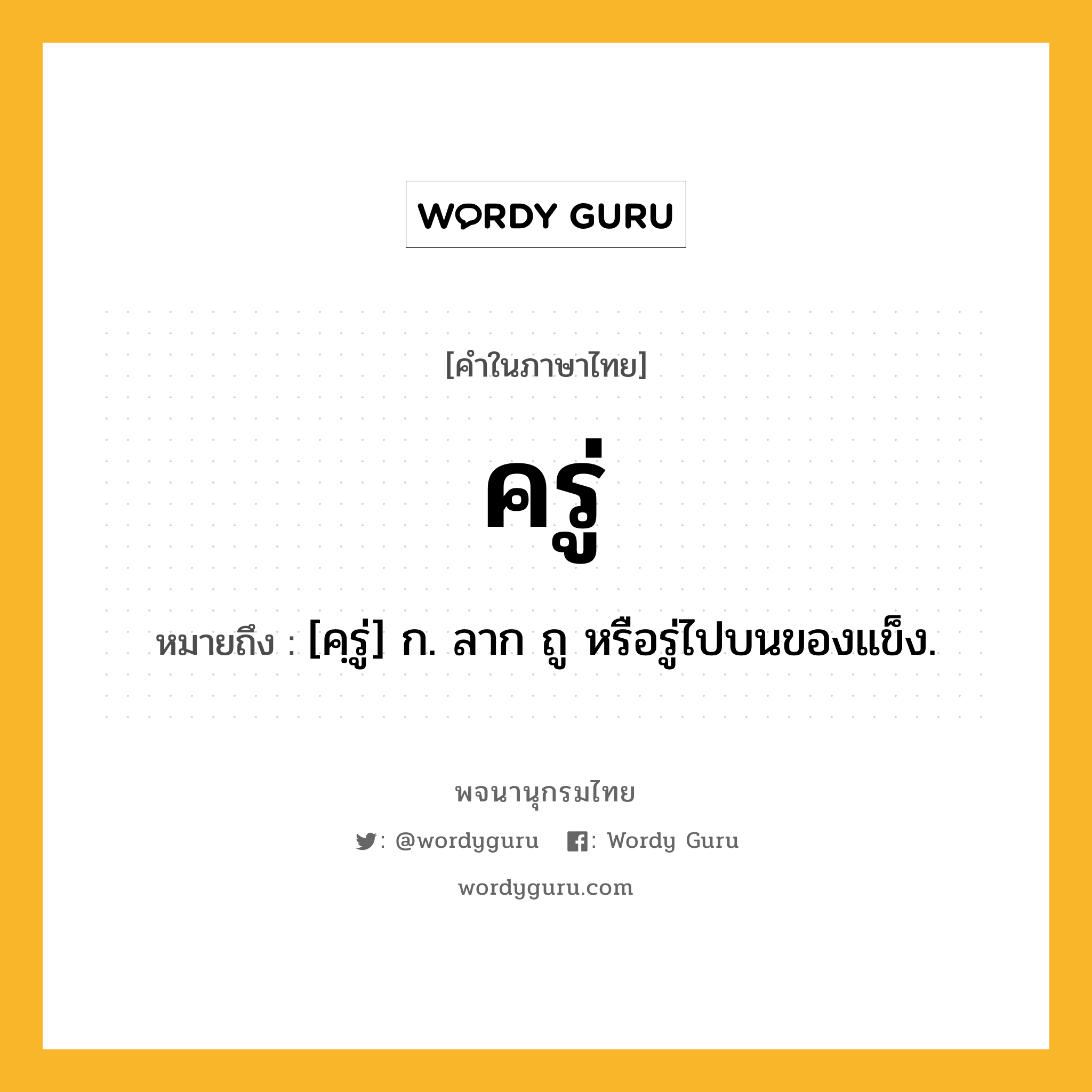 ครู่ ความหมาย หมายถึงอะไร?, คำในภาษาไทย ครู่ หมายถึง [คฺรู่] ก. ลาก ถู หรือรู่ไปบนของแข็ง.