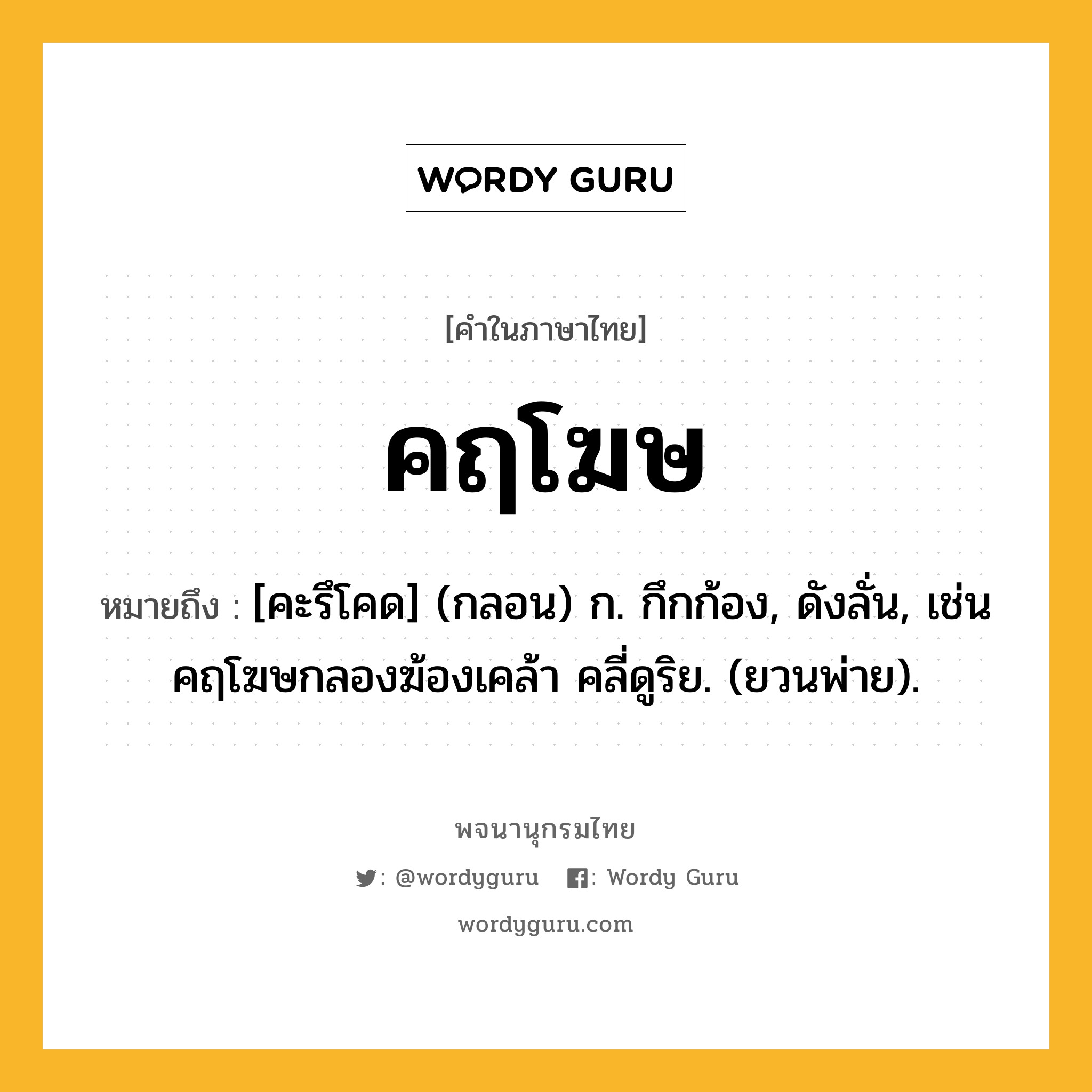 คฤโฆษ ความหมาย หมายถึงอะไร?, คำในภาษาไทย คฤโฆษ หมายถึง [คะรึโคด] (กลอน) ก. กึกก้อง, ดังลั่น, เช่น คฤโฆษกลองฆ้องเคล้า คลี่ดูริย. (ยวนพ่าย).