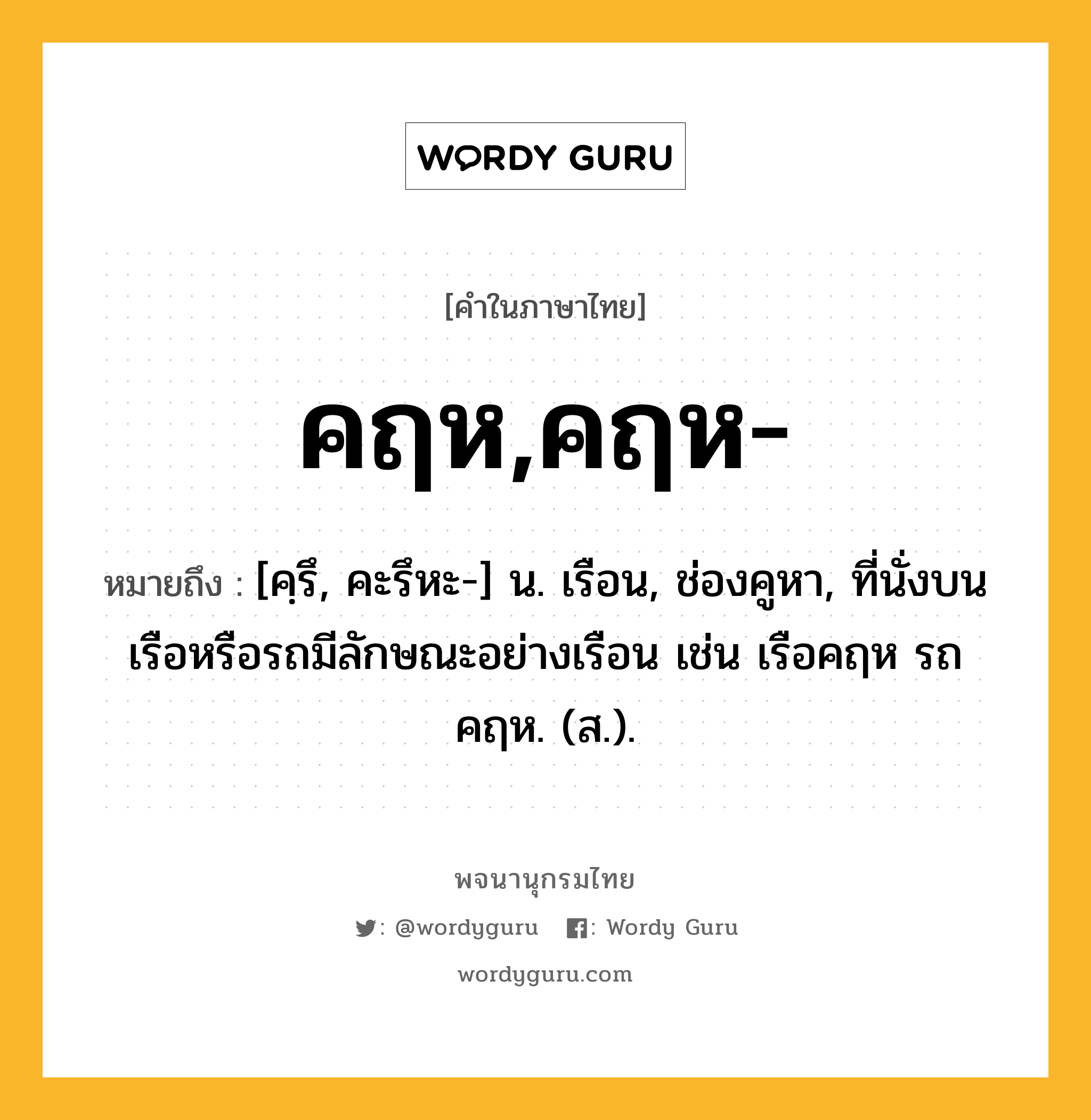 คฤห,คฤห- ความหมาย หมายถึงอะไร?, คำในภาษาไทย คฤห,คฤห- หมายถึง [คฺรึ, คะรึหะ-] น. เรือน, ช่องคูหา, ที่นั่งบนเรือหรือรถมีลักษณะอย่างเรือน เช่น เรือคฤห รถคฤห. (ส.).