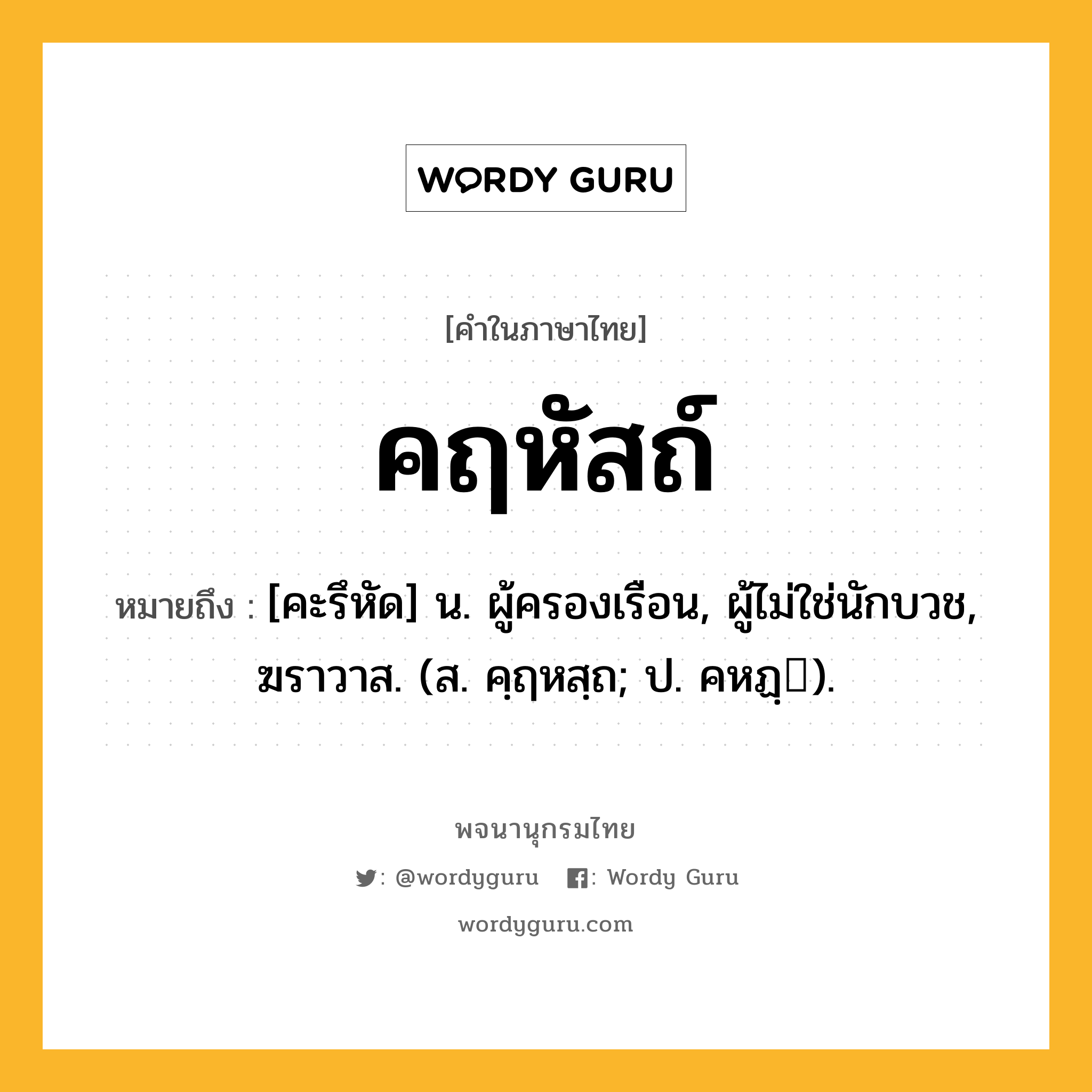 คฤหัสถ์ ความหมาย หมายถึงอะไร?, คำในภาษาไทย คฤหัสถ์ หมายถึง [คะรึหัด] น. ผู้ครองเรือน, ผู้ไม่ใช่นักบวช, ฆราวาส. (ส. คฺฤหสฺถ; ป. คหฏฺ).