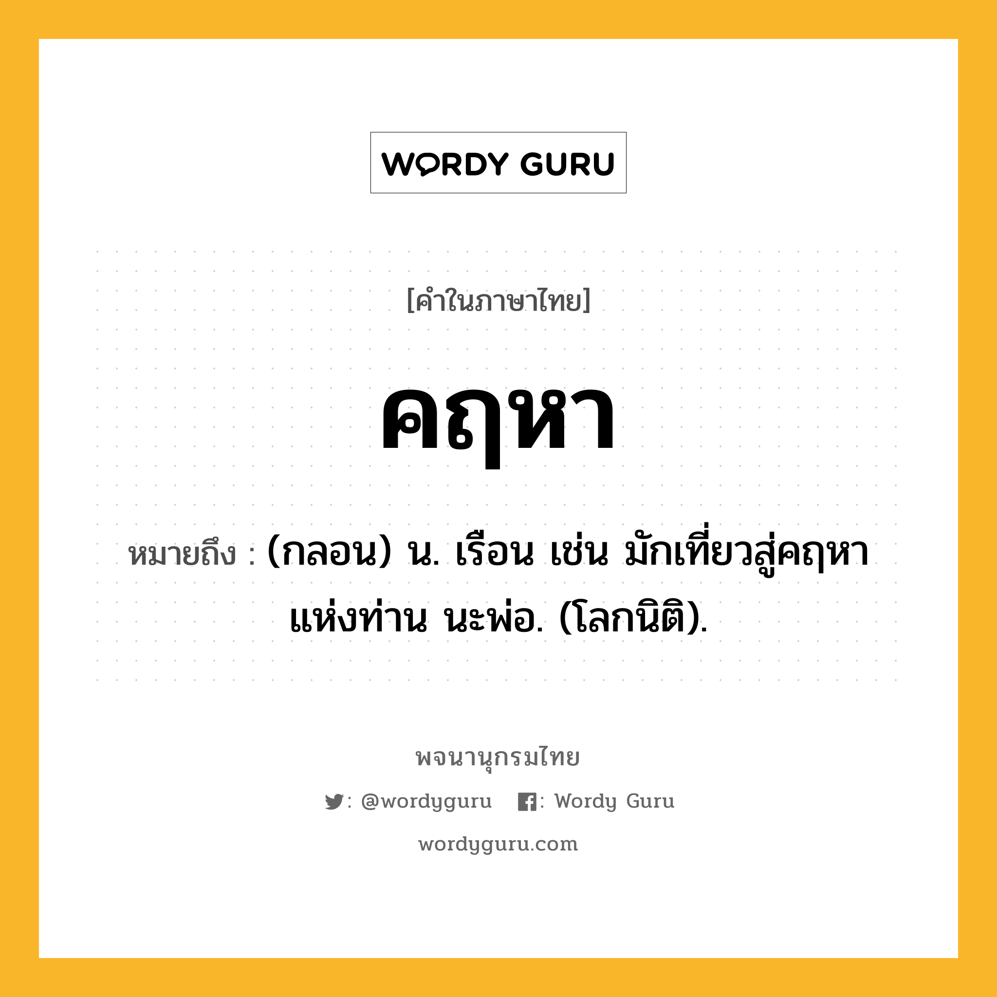 คฤหา ความหมาย หมายถึงอะไร?, คำในภาษาไทย คฤหา หมายถึง (กลอน) น. เรือน เช่น มักเที่ยวสู่คฤหา แห่งท่าน นะพ่อ. (โลกนิติ).