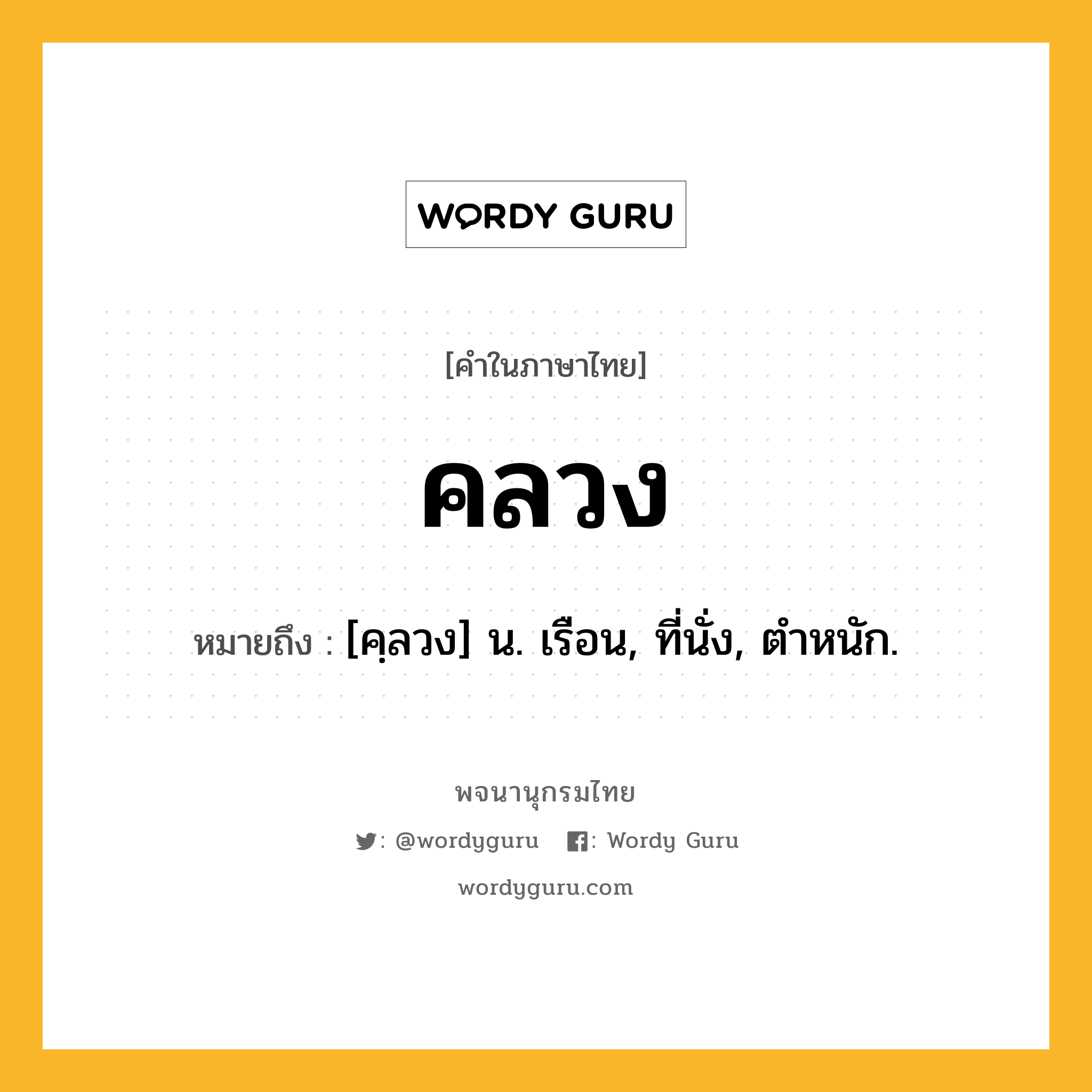 คลวง ความหมาย หมายถึงอะไร?, คำในภาษาไทย คลวง หมายถึง [คฺลวง] น. เรือน, ที่นั่ง, ตําหนัก.