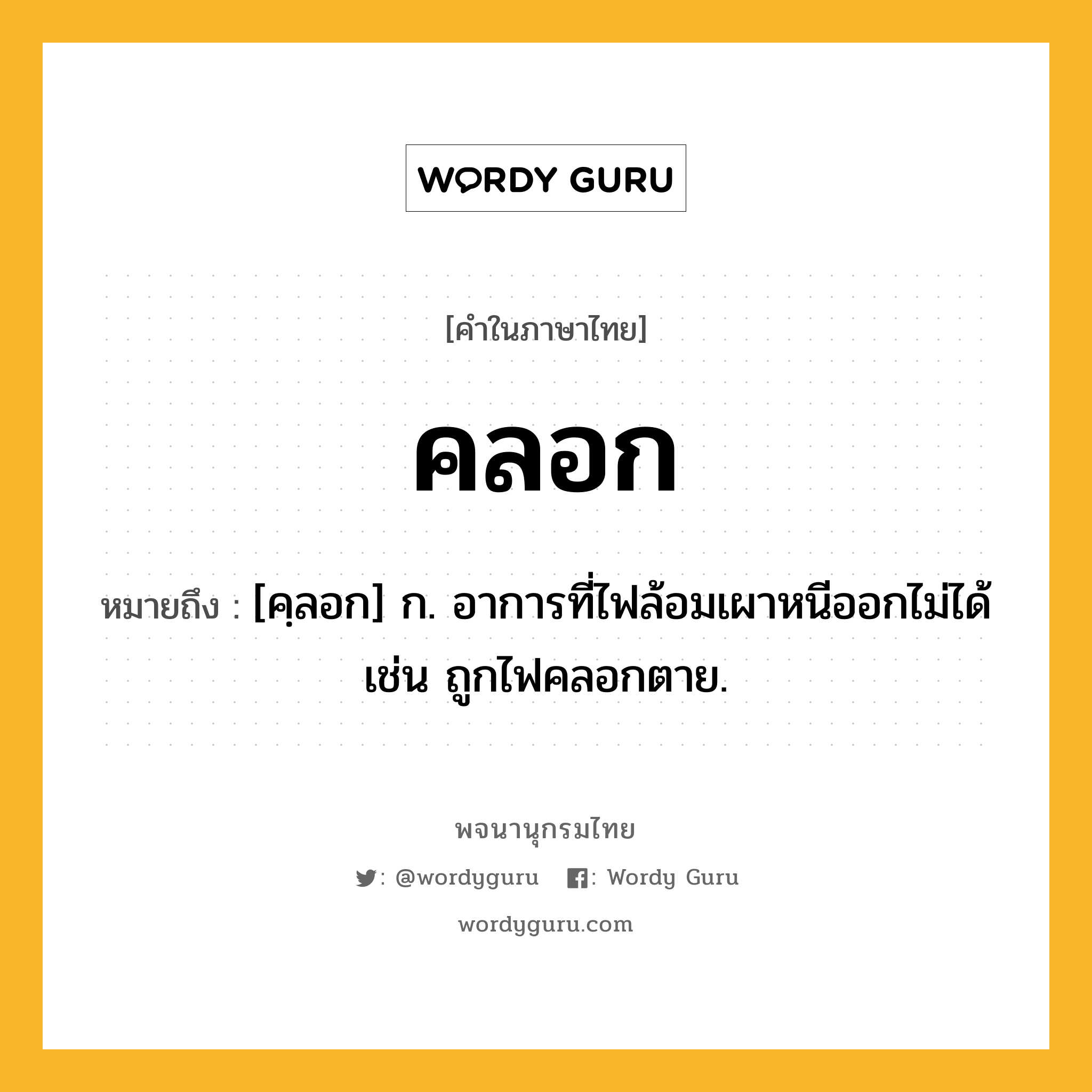 คลอก ความหมาย หมายถึงอะไร?, คำในภาษาไทย คลอก หมายถึง [คฺลอก] ก. อาการที่ไฟล้อมเผาหนีออกไม่ได้ เช่น ถูกไฟคลอกตาย.