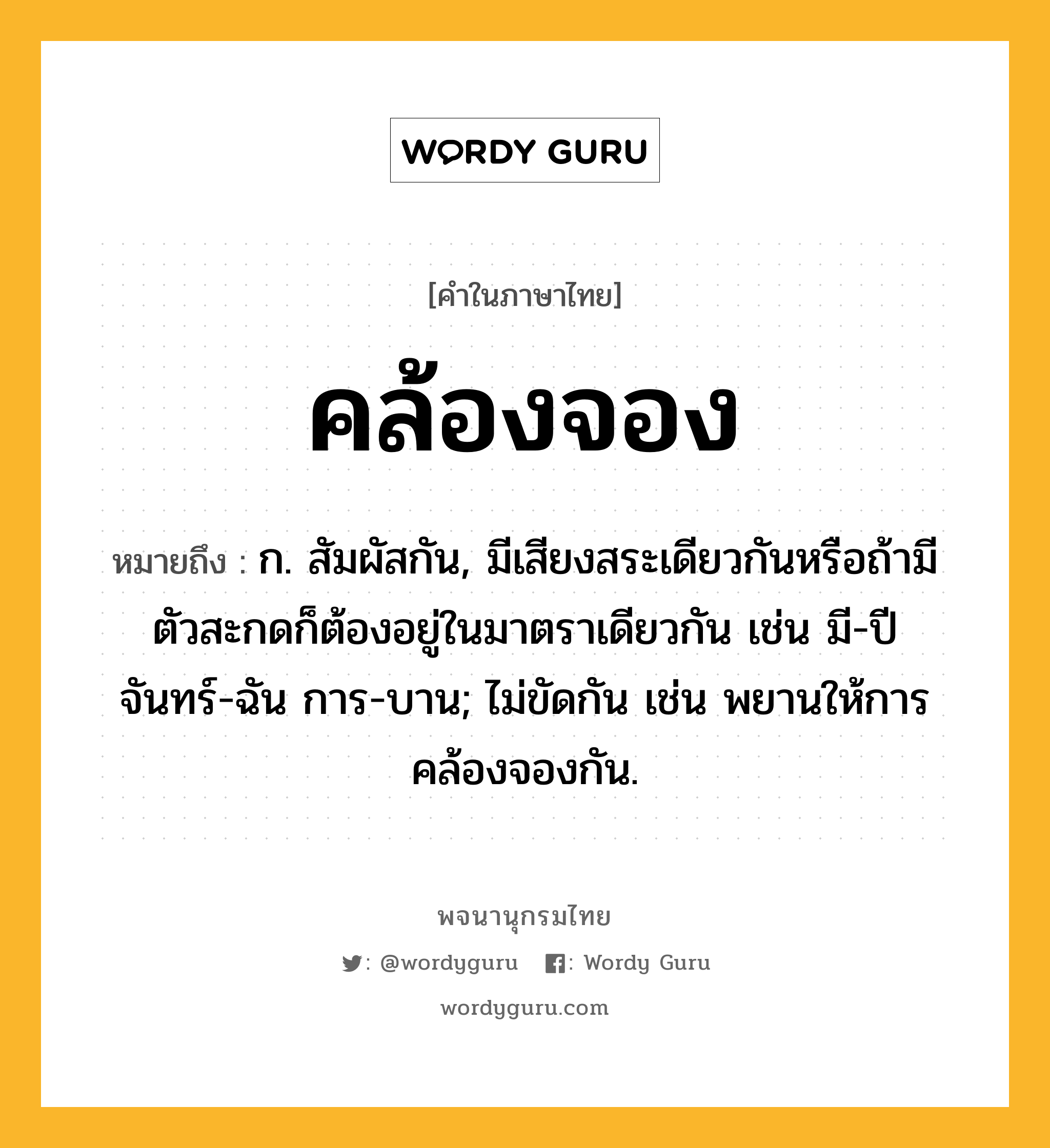 คล้องจอง ความหมาย หมายถึงอะไร?, คำในภาษาไทย คล้องจอง หมายถึง ก. สัมผัสกัน, มีเสียงสระเดียวกันหรือถ้ามีตัวสะกดก็ต้องอยู่ในมาตราเดียวกัน เช่น มี-ปี จันทร์-ฉัน การ-บาน; ไม่ขัดกัน เช่น พยานให้การคล้องจองกัน.