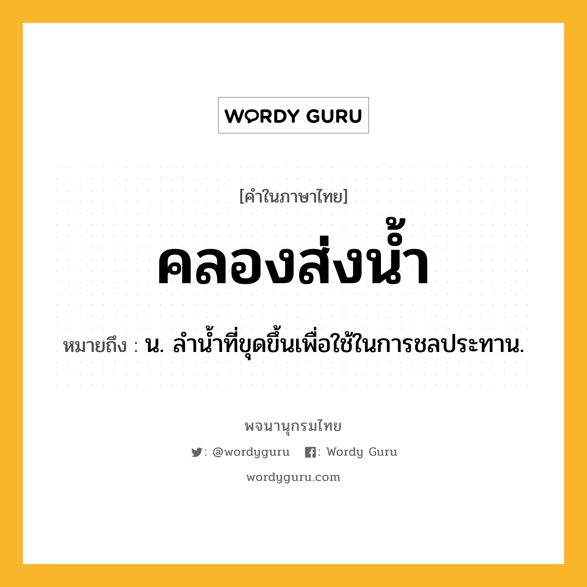 คลองส่งน้ำ ความหมาย หมายถึงอะไร?, คำในภาษาไทย คลองส่งน้ำ หมายถึง น. ลํานํ้าที่ขุดขึ้นเพื่อใช้ในการชลประทาน.