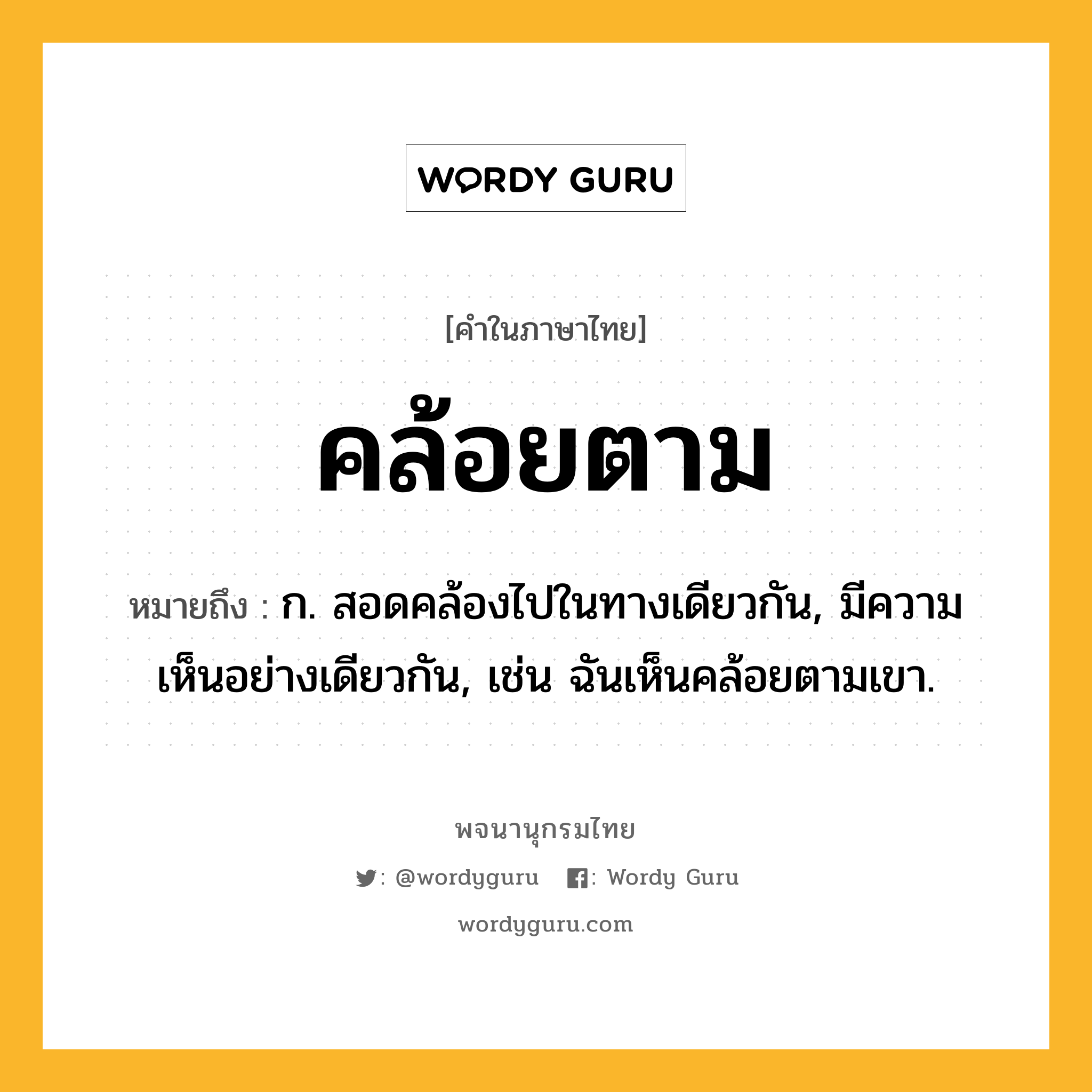 คล้อยตาม ความหมาย หมายถึงอะไร?, คำในภาษาไทย คล้อยตาม หมายถึง ก. สอดคล้องไปในทางเดียวกัน, มีความเห็นอย่างเดียวกัน, เช่น ฉันเห็นคล้อยตามเขา.