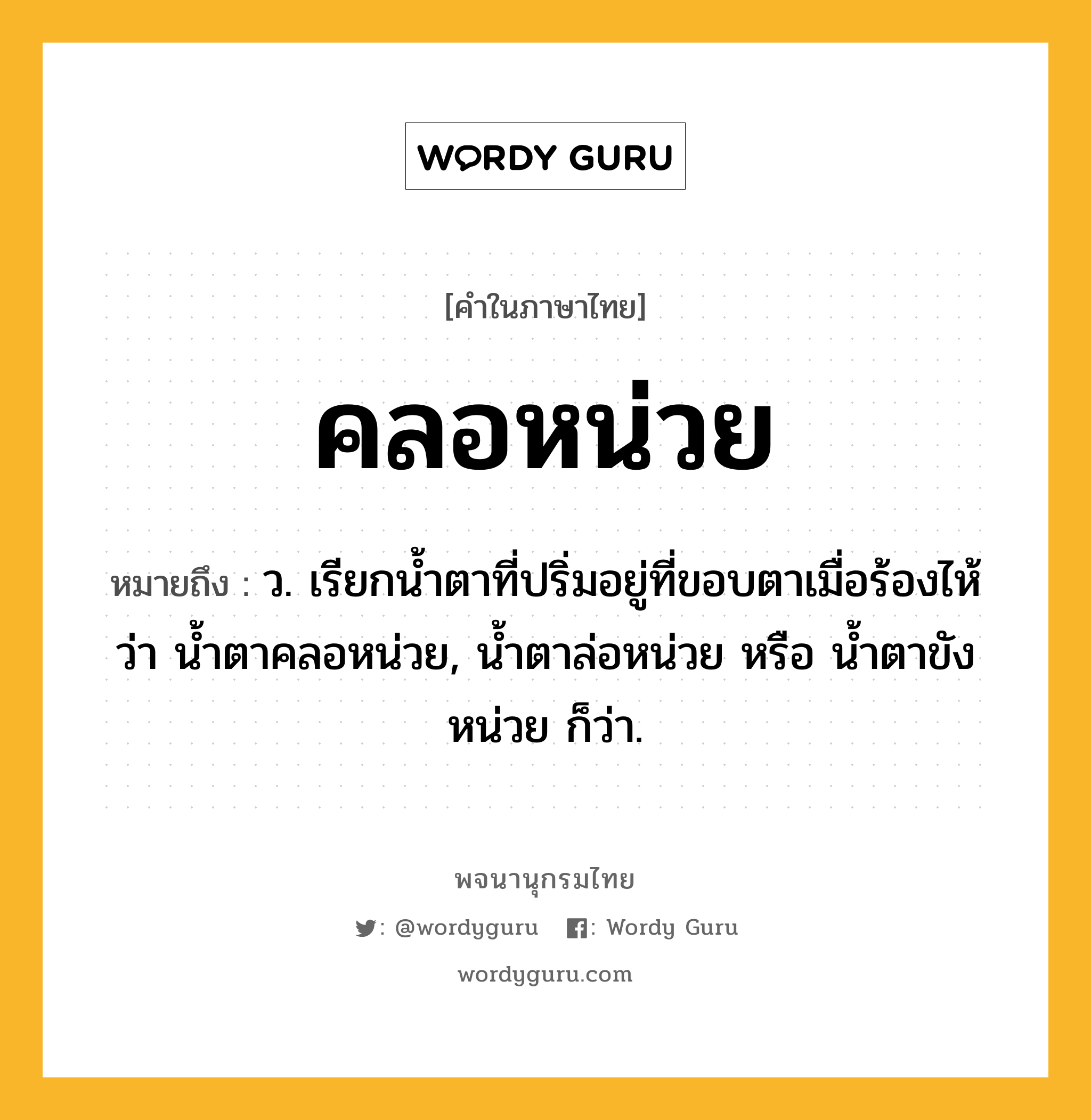 คลอหน่วย ความหมาย หมายถึงอะไร?, คำในภาษาไทย คลอหน่วย หมายถึง ว. เรียกน้ำตาที่ปริ่มอยู่ที่ขอบตาเมื่อร้องไห้ว่า น้ำตาคลอหน่วย, น้ำตาล่อหน่วย หรือ น้ำตาขังหน่วย ก็ว่า.