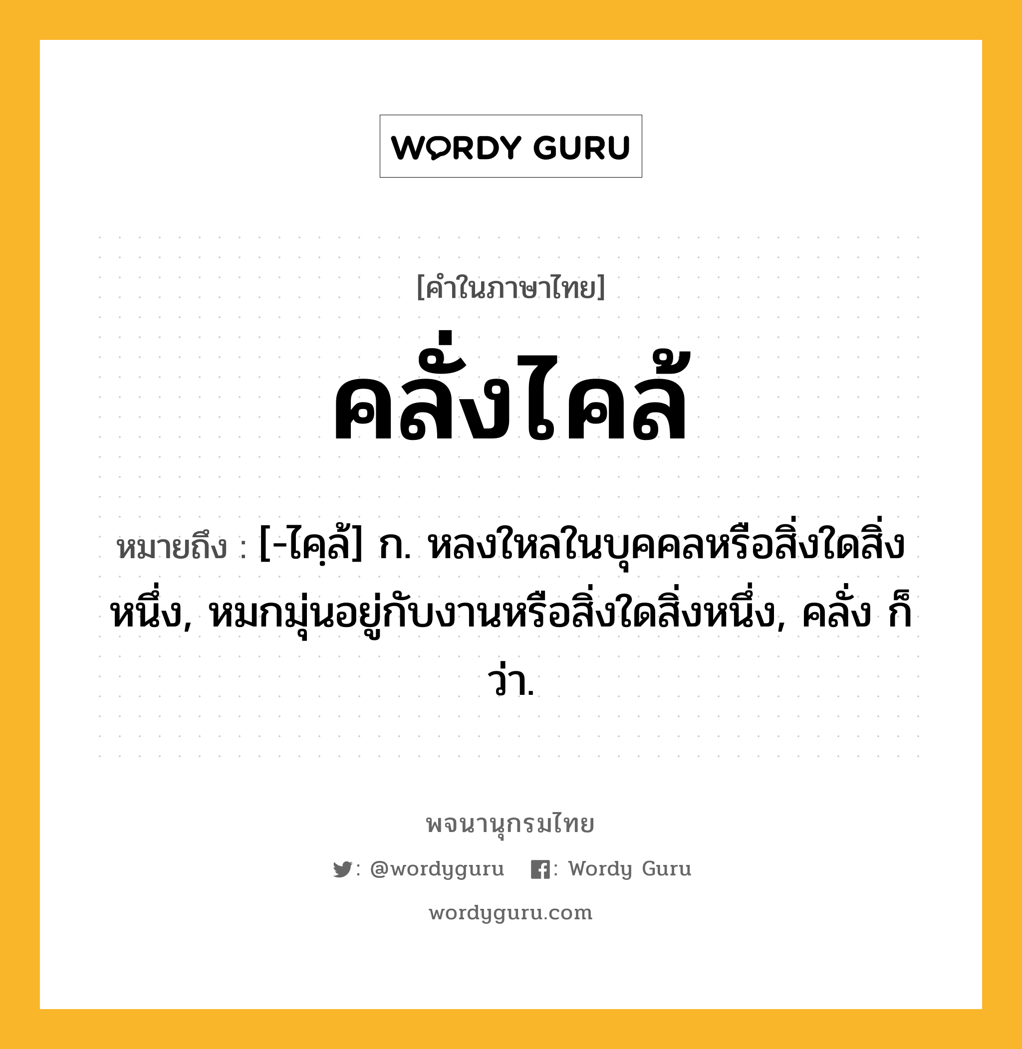 คลั่งไคล้ ความหมาย หมายถึงอะไร?, คำในภาษาไทย คลั่งไคล้ หมายถึง [-ไคฺล้] ก. หลงใหลในบุคคลหรือสิ่งใดสิ่งหนึ่ง, หมกมุ่นอยู่กับงานหรือสิ่งใดสิ่งหนึ่ง, คลั่ง ก็ว่า.