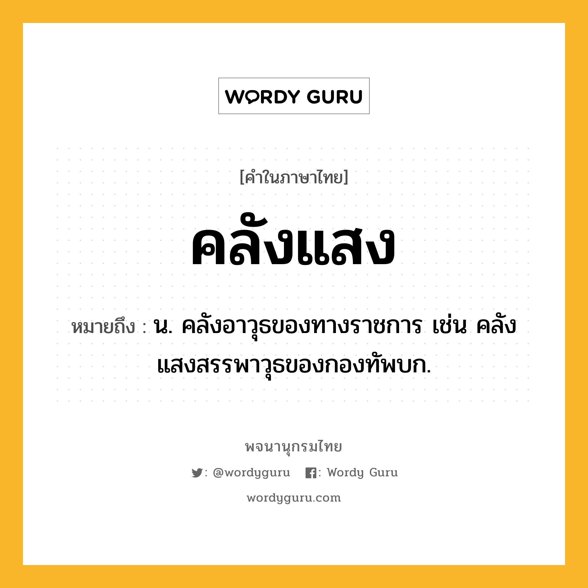 คลังแสง ความหมาย หมายถึงอะไร?, คำในภาษาไทย คลังแสง หมายถึง น. คลังอาวุธของทางราชการ เช่น คลังแสงสรรพาวุธของกองทัพบก.