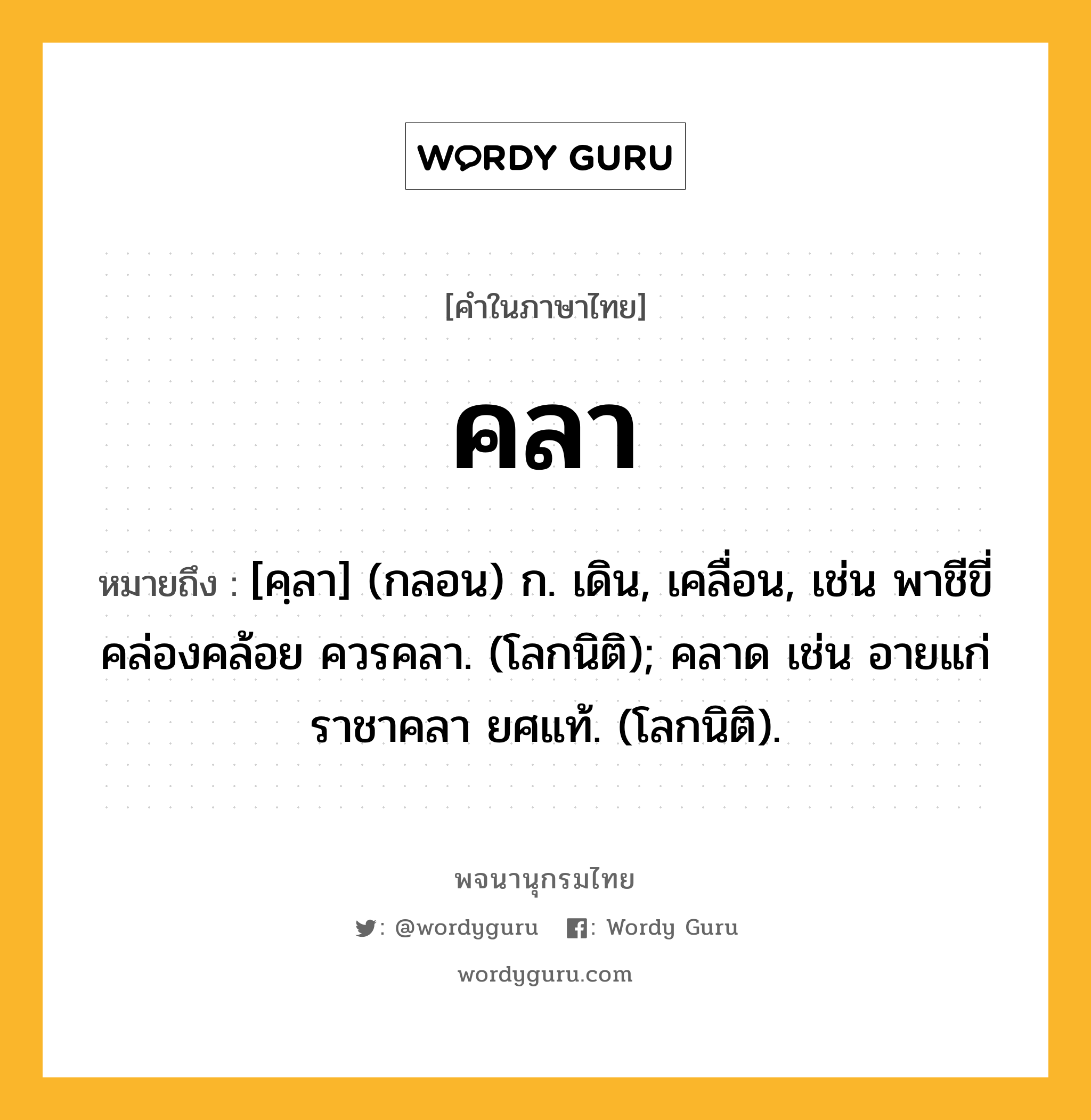 คลา ความหมาย หมายถึงอะไร?, คำในภาษาไทย คลา หมายถึง [คฺลา] (กลอน) ก. เดิน, เคลื่อน, เช่น พาชีขี่คล่องคล้อย ควรคลา. (โลกนิติ); คลาด เช่น อายแก่ราชาคลา ยศแท้. (โลกนิติ).