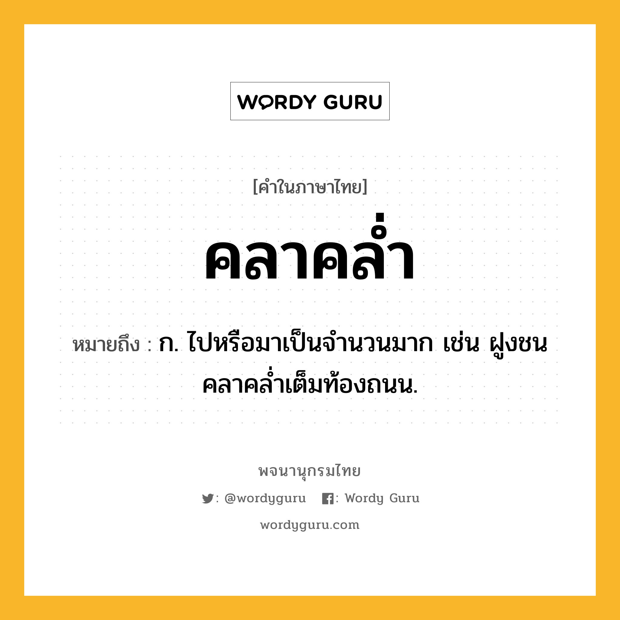 คลาคล่ำ ความหมาย หมายถึงอะไร?, คำในภาษาไทย คลาคล่ำ หมายถึง ก. ไปหรือมาเป็นจำนวนมาก เช่น ฝูงชนคลาคล่ำเต็มท้องถนน.