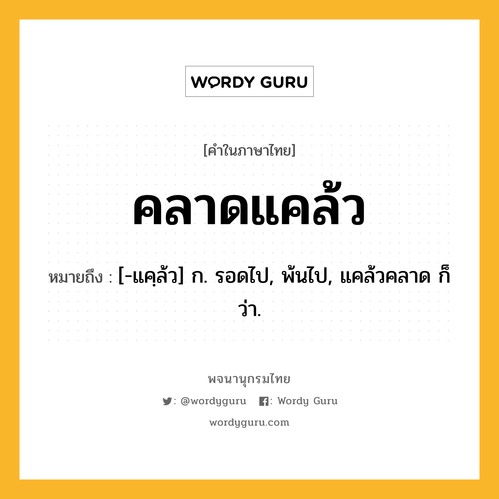 คลาดแคล้ว ความหมาย หมายถึงอะไร?, คำในภาษาไทย คลาดแคล้ว หมายถึง [-แคฺล้ว] ก. รอดไป, พ้นไป, แคล้วคลาด ก็ว่า.