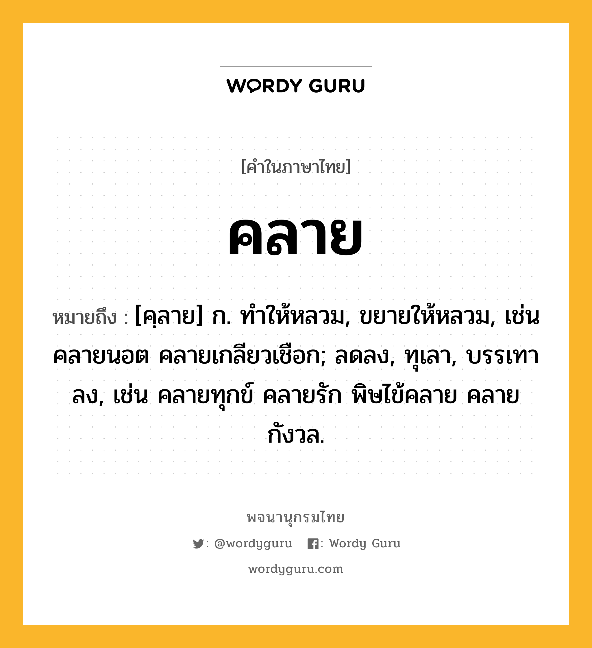 คลาย ความหมาย หมายถึงอะไร?, คำในภาษาไทย คลาย หมายถึง [คฺลาย] ก. ทำให้หลวม, ขยายให้หลวม, เช่น คลายนอต คลายเกลียวเชือก; ลดลง, ทุเลา, บรรเทาลง, เช่น คลายทุกข์ คลายรัก พิษไข้คลาย คลายกังวล.