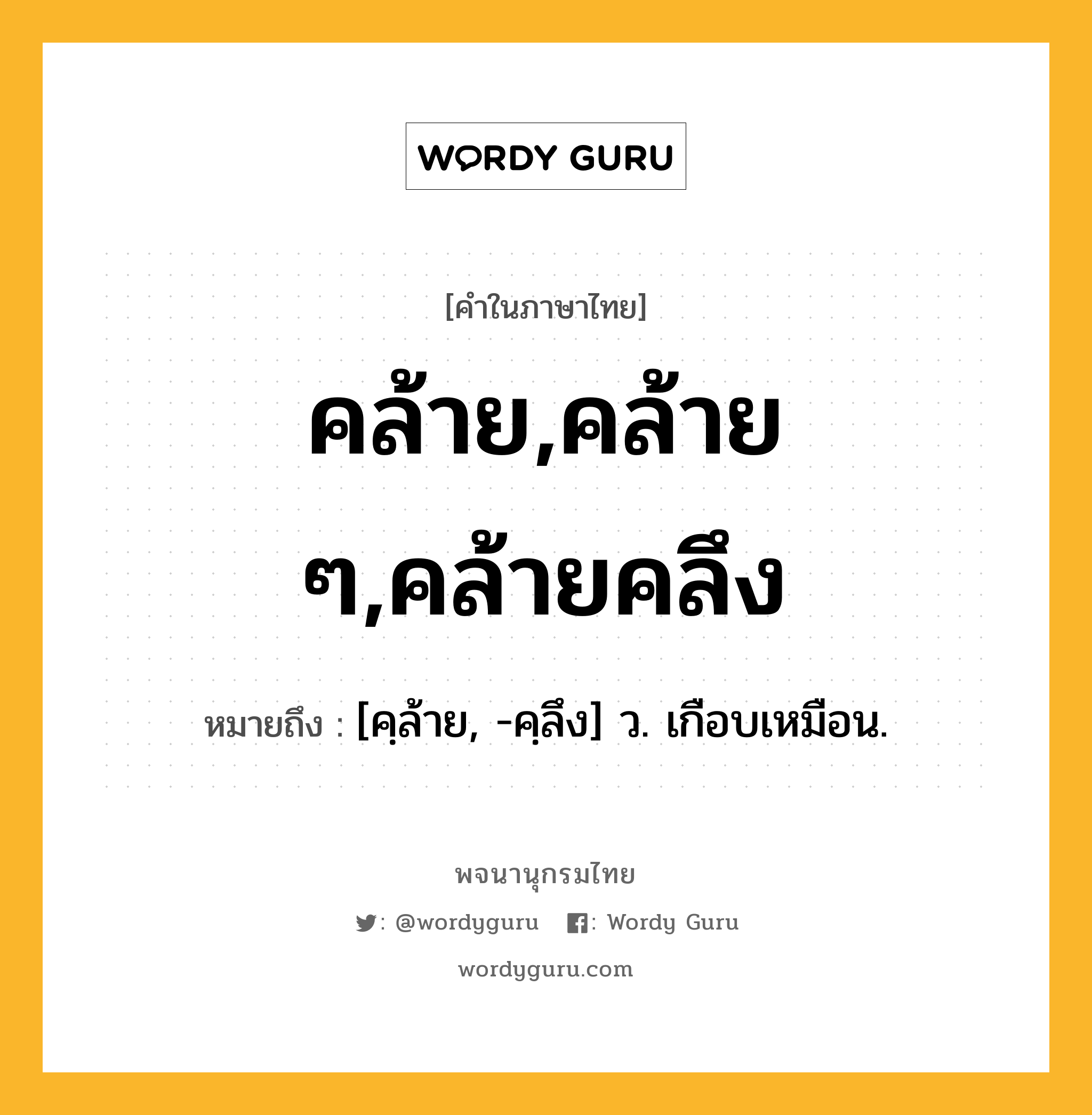 คล้าย,คล้าย ๆ,คล้ายคลึง ความหมาย หมายถึงอะไร?, คำในภาษาไทย คล้าย,คล้าย ๆ,คล้ายคลึง หมายถึง [คฺล้าย, -คฺลึง] ว. เกือบเหมือน.