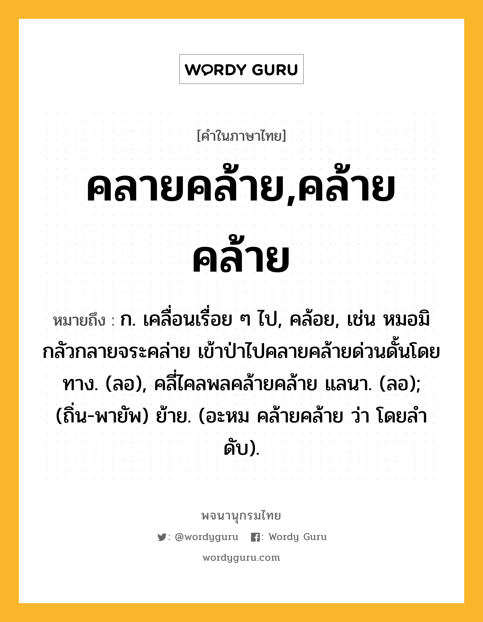 คลายคล้าย,คล้ายคล้าย ความหมาย หมายถึงอะไร?, คำในภาษาไทย คลายคล้าย,คล้ายคล้าย หมายถึง ก. เคลื่อนเรื่อย ๆ ไป, คล้อย, เช่น หมอมิกลัวกลายจระคล่าย เข้าป่าไปคลายคล้ายด่วนดั้นโดยทาง. (ลอ), คลี่ไคลพลคล้ายคล้าย แลนา. (ลอ); (ถิ่น-พายัพ) ย้าย. (อะหม คล้ายคล้าย ว่า โดยลําดับ).