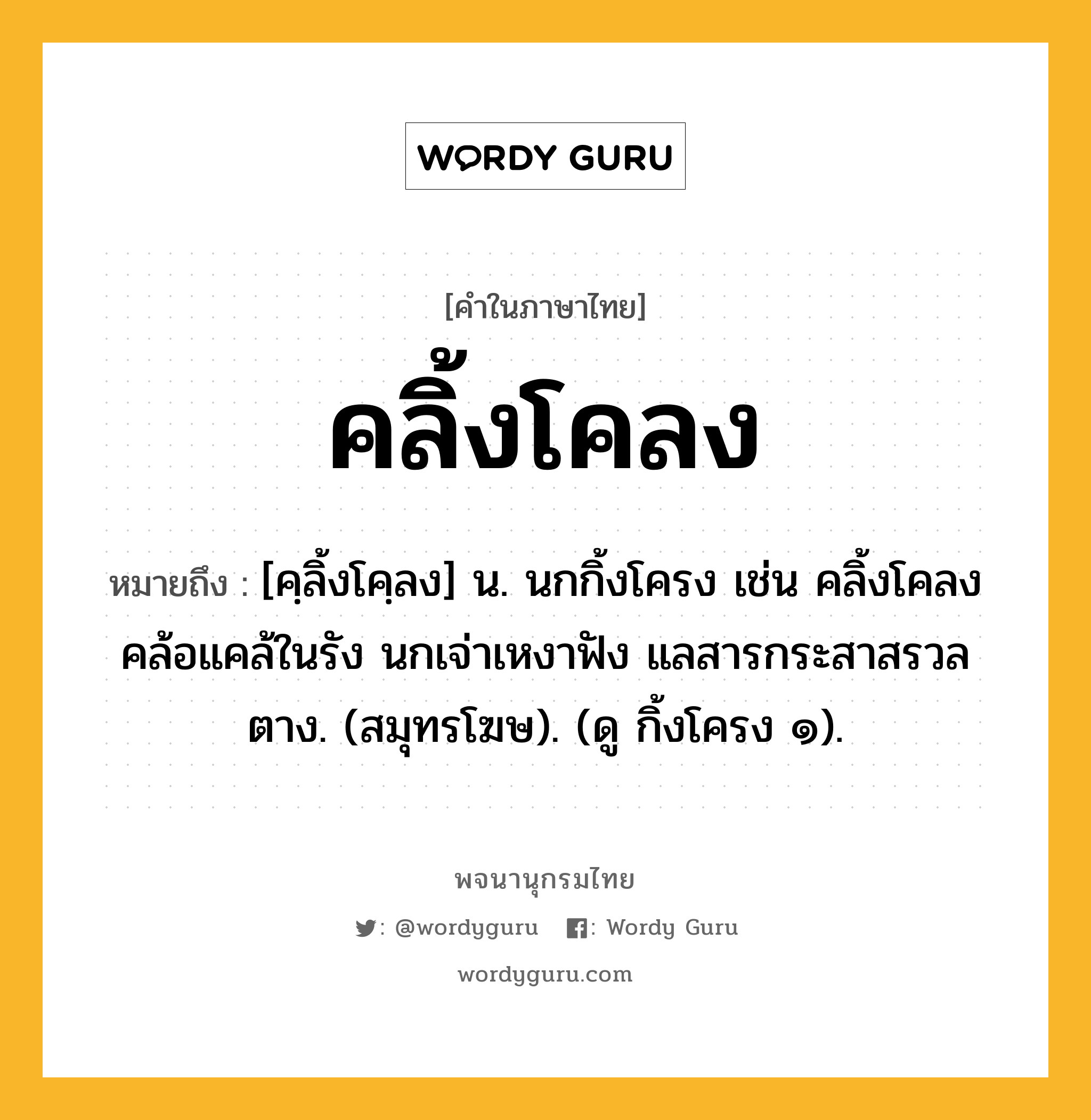 คลิ้งโคลง ความหมาย หมายถึงอะไร?, คำในภาษาไทย คลิ้งโคลง หมายถึง [คฺลิ้งโคฺลง] น. นกกิ้งโครง เช่น คลิ้งโคลงคล้อแคล้ในรัง นกเจ่าเหงาฟัง แลสารกระสาสรวลตาง. (สมุทรโฆษ). (ดู กิ้งโครง ๑).