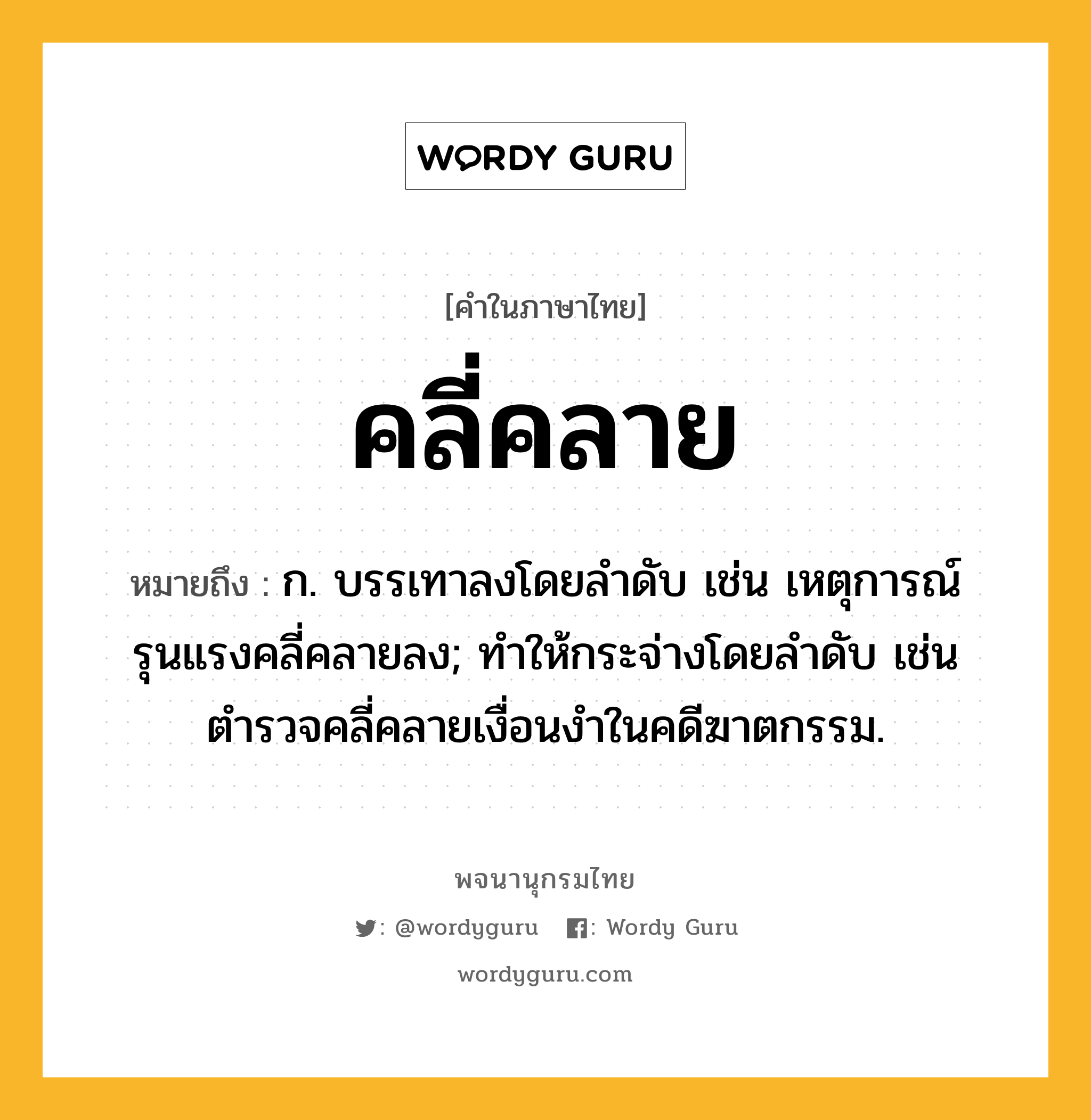 คลี่คลาย ความหมาย หมายถึงอะไร?, คำในภาษาไทย คลี่คลาย หมายถึง ก. บรรเทาลงโดยลำดับ เช่น เหตุการณ์รุนแรงคลี่คลายลง; ทำให้กระจ่างโดยลำดับ เช่น ตำรวจคลี่คลายเงื่อนงำในคดีฆาตกรรม.