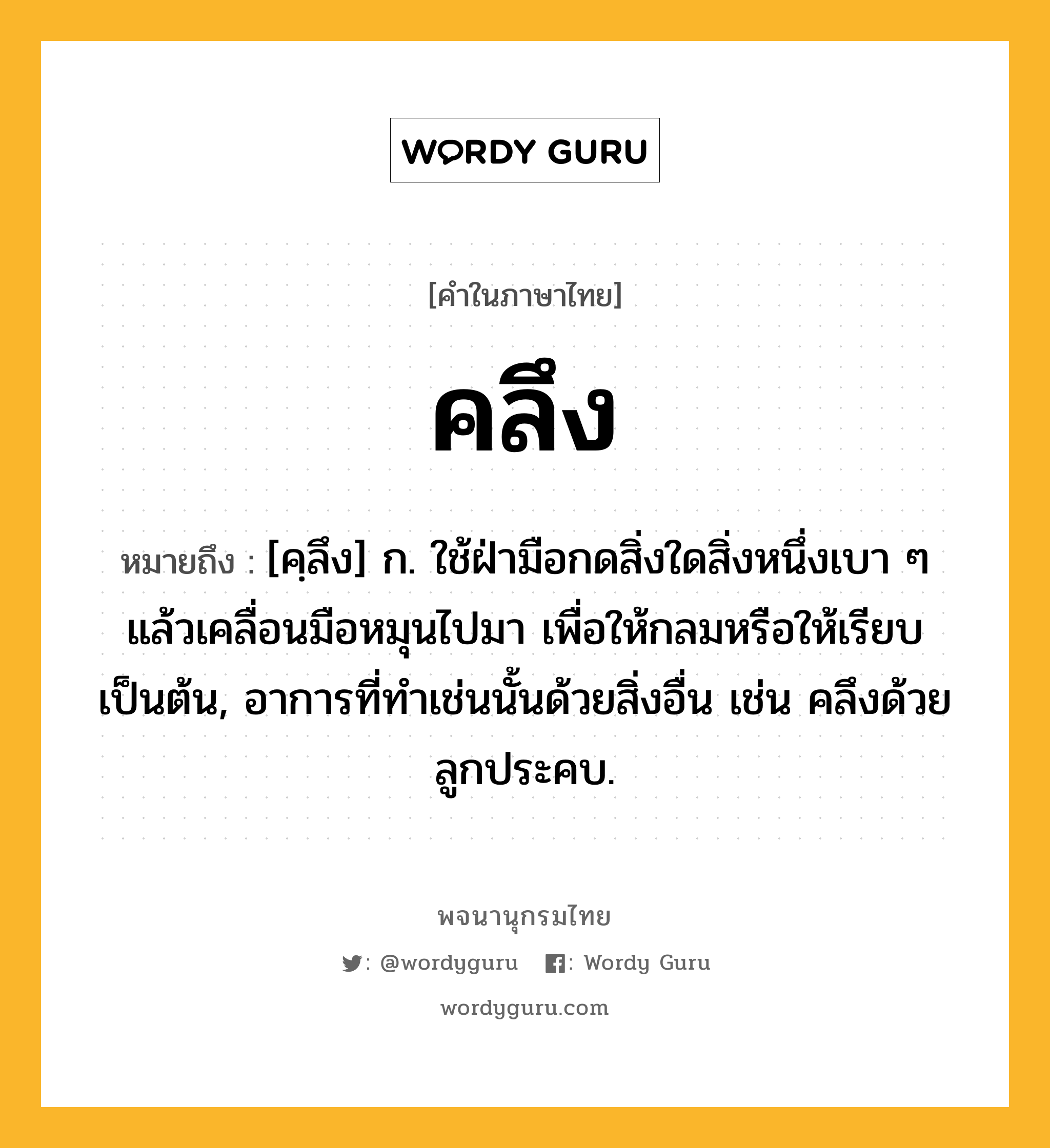 คลึง ความหมาย หมายถึงอะไร?, คำในภาษาไทย คลึง หมายถึง [คฺลึง] ก. ใช้ฝ่ามือกดสิ่งใดสิ่งหนึ่งเบา ๆ แล้วเคลื่อนมือหมุนไปมา เพื่อให้กลมหรือให้เรียบเป็นต้น, อาการที่ทําเช่นนั้นด้วยสิ่งอื่น เช่น คลึงด้วยลูกประคบ.