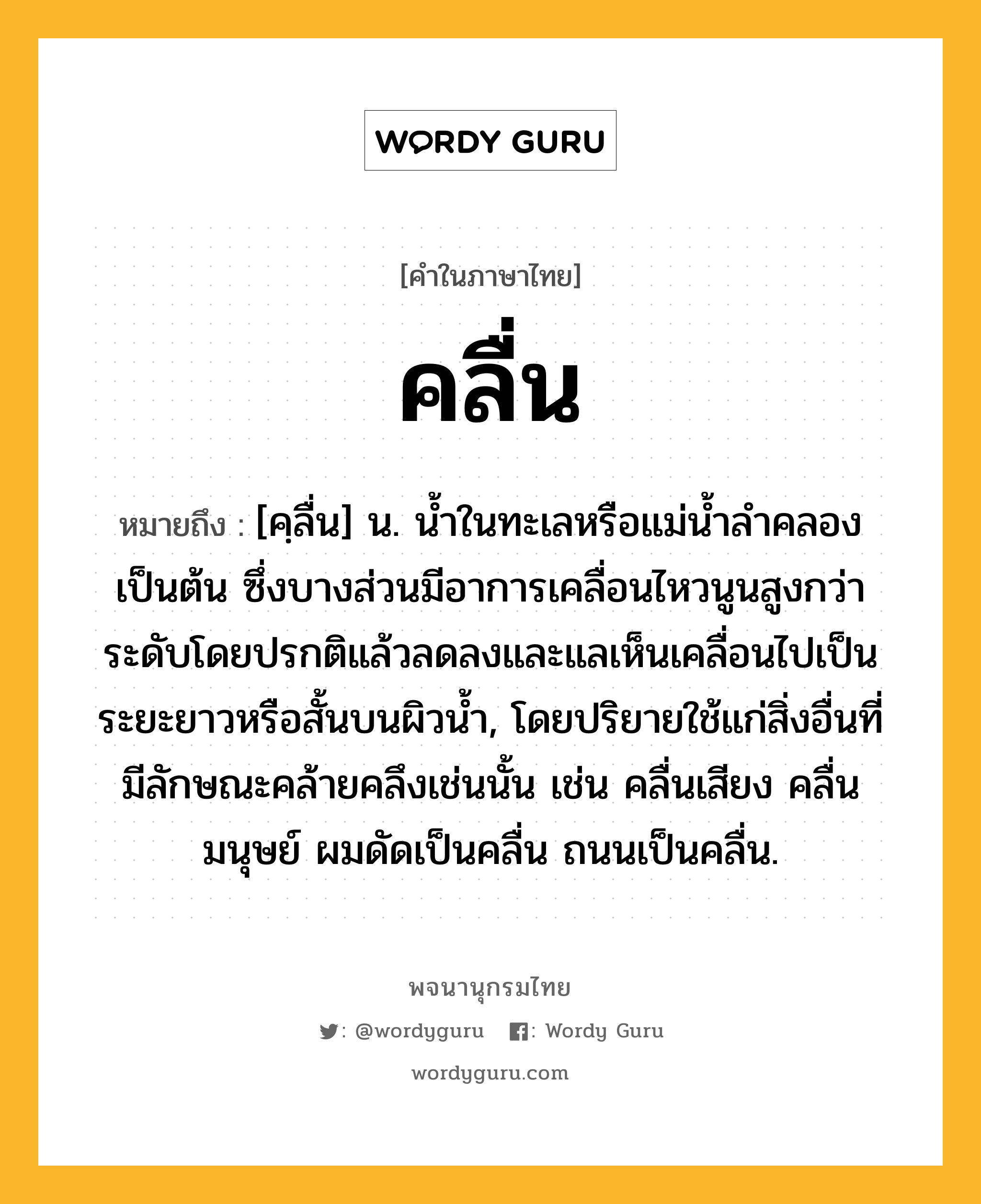 คลื่น ความหมาย หมายถึงอะไร?, คำในภาษาไทย คลื่น หมายถึง [คฺลื่น] น. นํ้าในทะเลหรือแม่นํ้าลําคลองเป็นต้น ซึ่งบางส่วนมีอาการเคลื่อนไหวนูนสูงกว่าระดับโดยปรกติแล้วลดลงและแลเห็นเคลื่อนไปเป็นระยะยาวหรือสั้นบนผิวนํ้า, โดยปริยายใช้แก่สิ่งอื่นที่มีลักษณะคล้ายคลึงเช่นนั้น เช่น คลื่นเสียง คลื่นมนุษย์ ผมดัดเป็นคลื่น ถนนเป็นคลื่น.