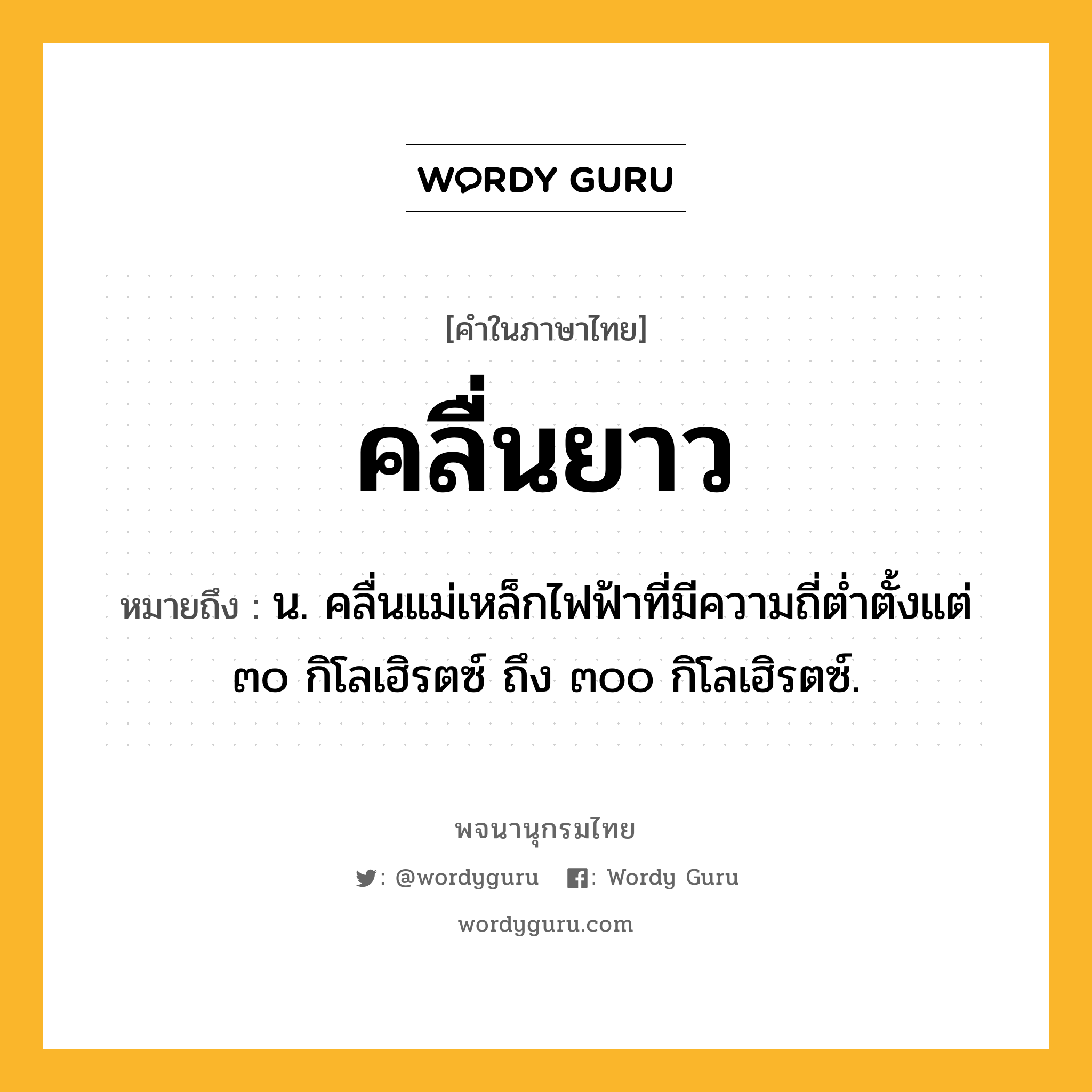 คลื่นยาว ความหมาย หมายถึงอะไร?, คำในภาษาไทย คลื่นยาว หมายถึง น. คลื่นแม่เหล็กไฟฟ้าที่มีความถี่ตํ่าตั้งแต่ ๓๐ กิโลเฮิรตซ์ ถึง ๓๐๐ กิโลเฮิรตซ์.