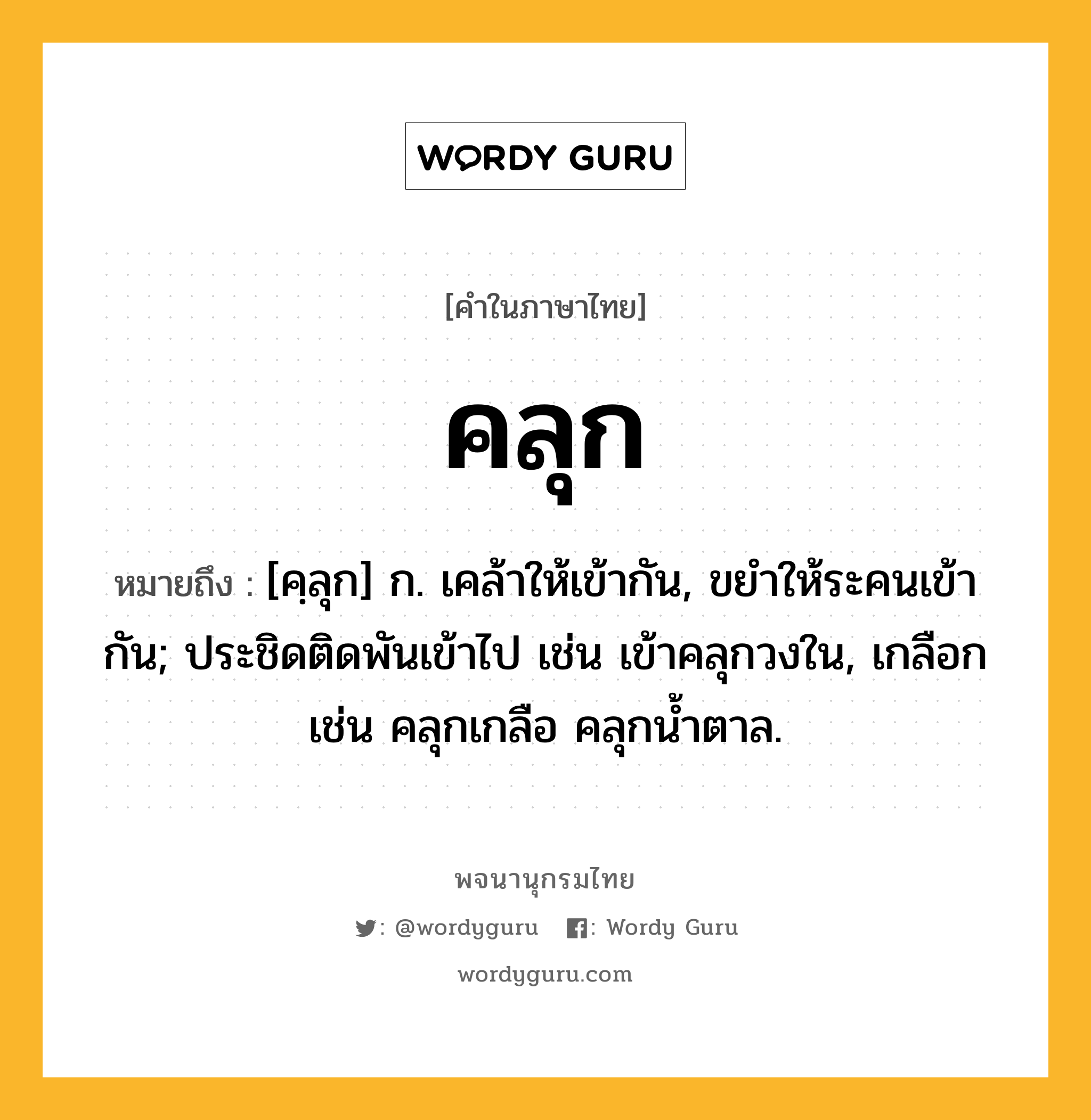 คลุก ความหมาย หมายถึงอะไร?, คำในภาษาไทย คลุก หมายถึง [คฺลุก] ก. เคล้าให้เข้ากัน, ขยําให้ระคนเข้ากัน; ประชิดติดพันเข้าไป เช่น เข้าคลุกวงใน, เกลือก เช่น คลุกเกลือ คลุกน้ำตาล.