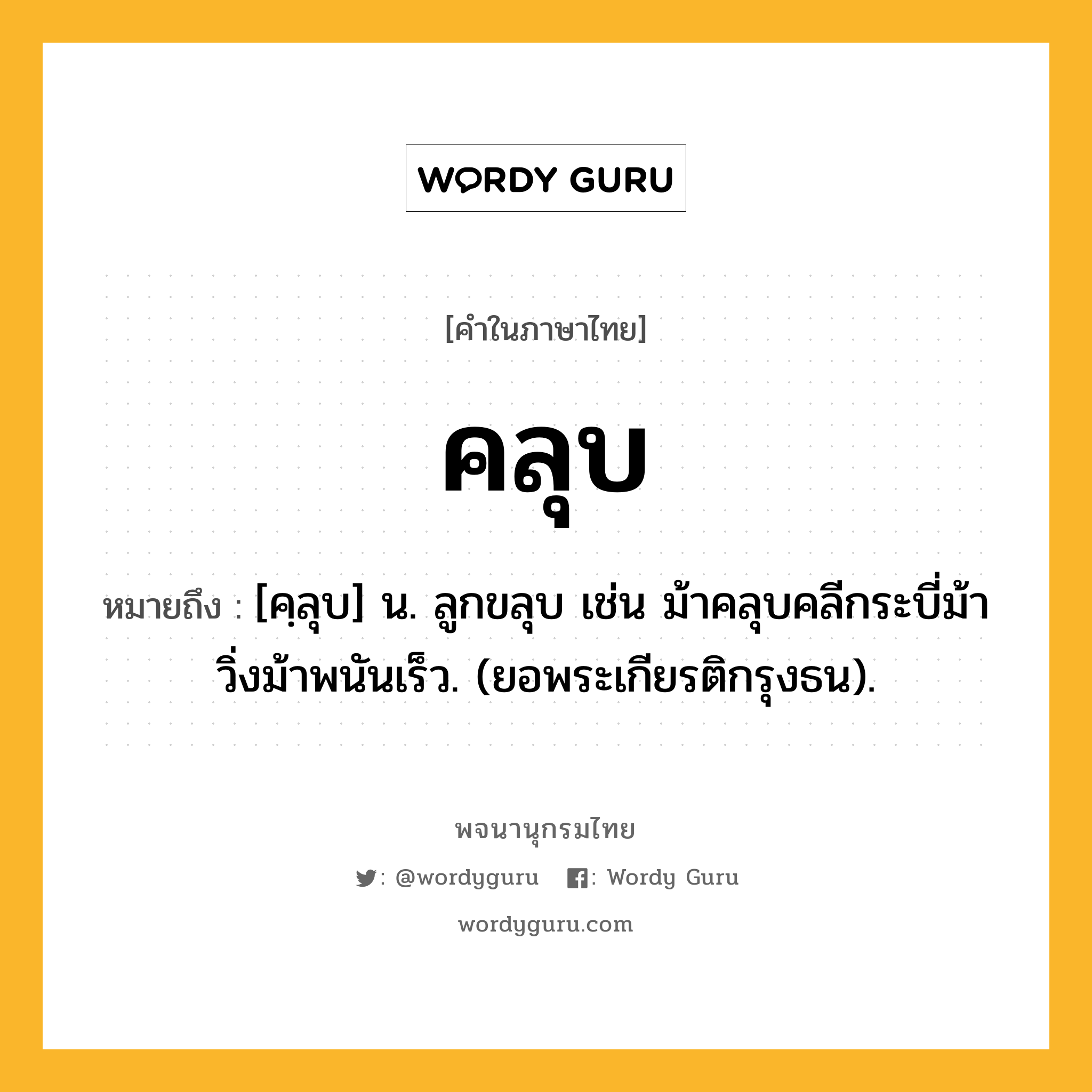 คลุบ ความหมาย หมายถึงอะไร?, คำในภาษาไทย คลุบ หมายถึง [คฺลุบ] น. ลูกขลุบ เช่น ม้าคลุบคลีกระบี่ม้า วิ่งม้าพนันเร็ว. (ยอพระเกียรติกรุงธน).