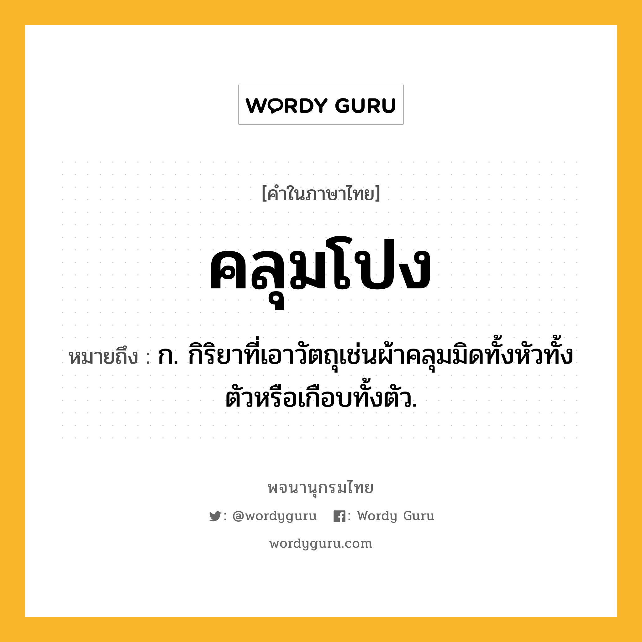 คลุมโปง ความหมาย หมายถึงอะไร?, คำในภาษาไทย คลุมโปง หมายถึง ก. กิริยาที่เอาวัตถุเช่นผ้าคลุมมิดทั้งหัวทั้งตัวหรือเกือบทั้งตัว.