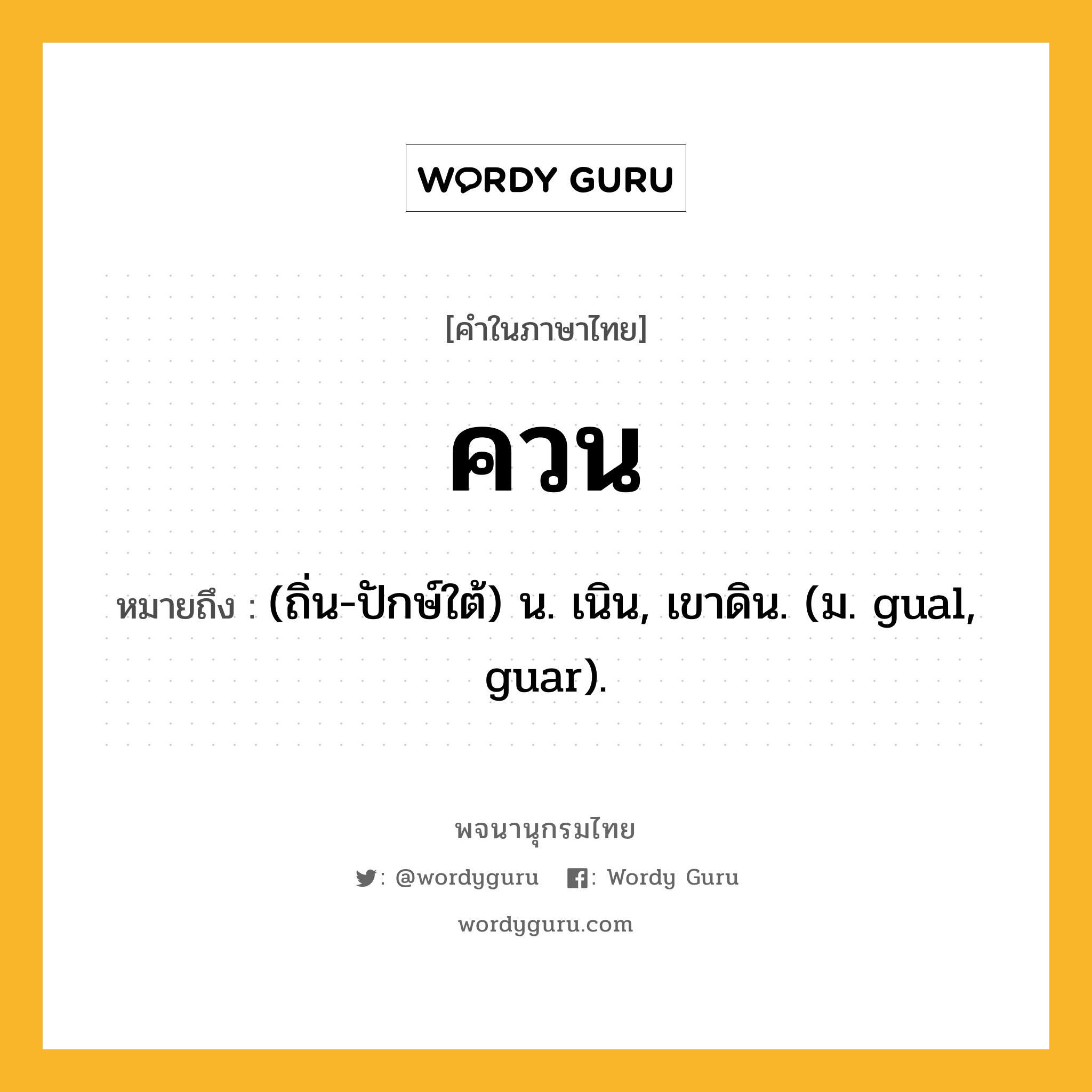 ควน ความหมาย หมายถึงอะไร?, คำในภาษาไทย ควน หมายถึง (ถิ่น-ปักษ์ใต้) น. เนิน, เขาดิน. (ม. gual, guar).