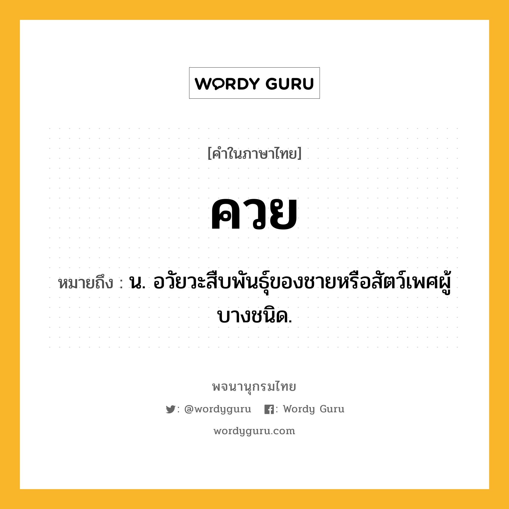 ควย ความหมาย หมายถึงอะไร?, คำในภาษาไทย ควย หมายถึง น. อวัยวะสืบพันธุ์ของชายหรือสัตว์เพศผู้บางชนิด.