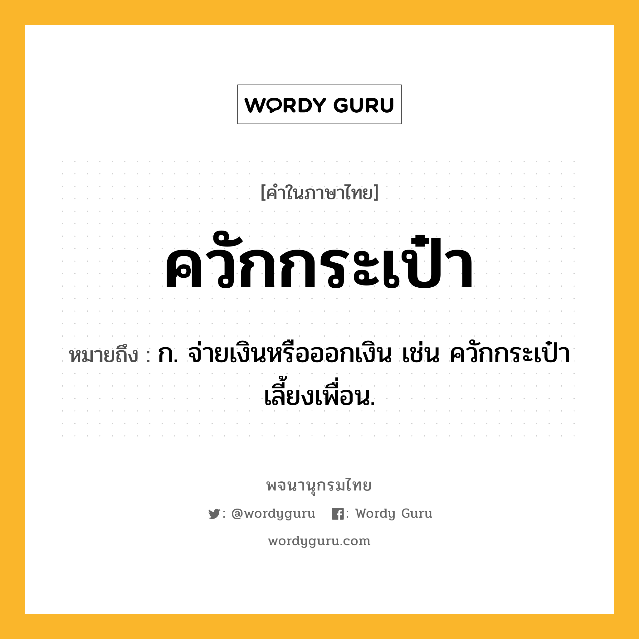 ควักกระเป๋า ความหมาย หมายถึงอะไร?, คำในภาษาไทย ควักกระเป๋า หมายถึง ก. จ่ายเงินหรือออกเงิน เช่น ควักกระเป๋าเลี้ยงเพื่อน.