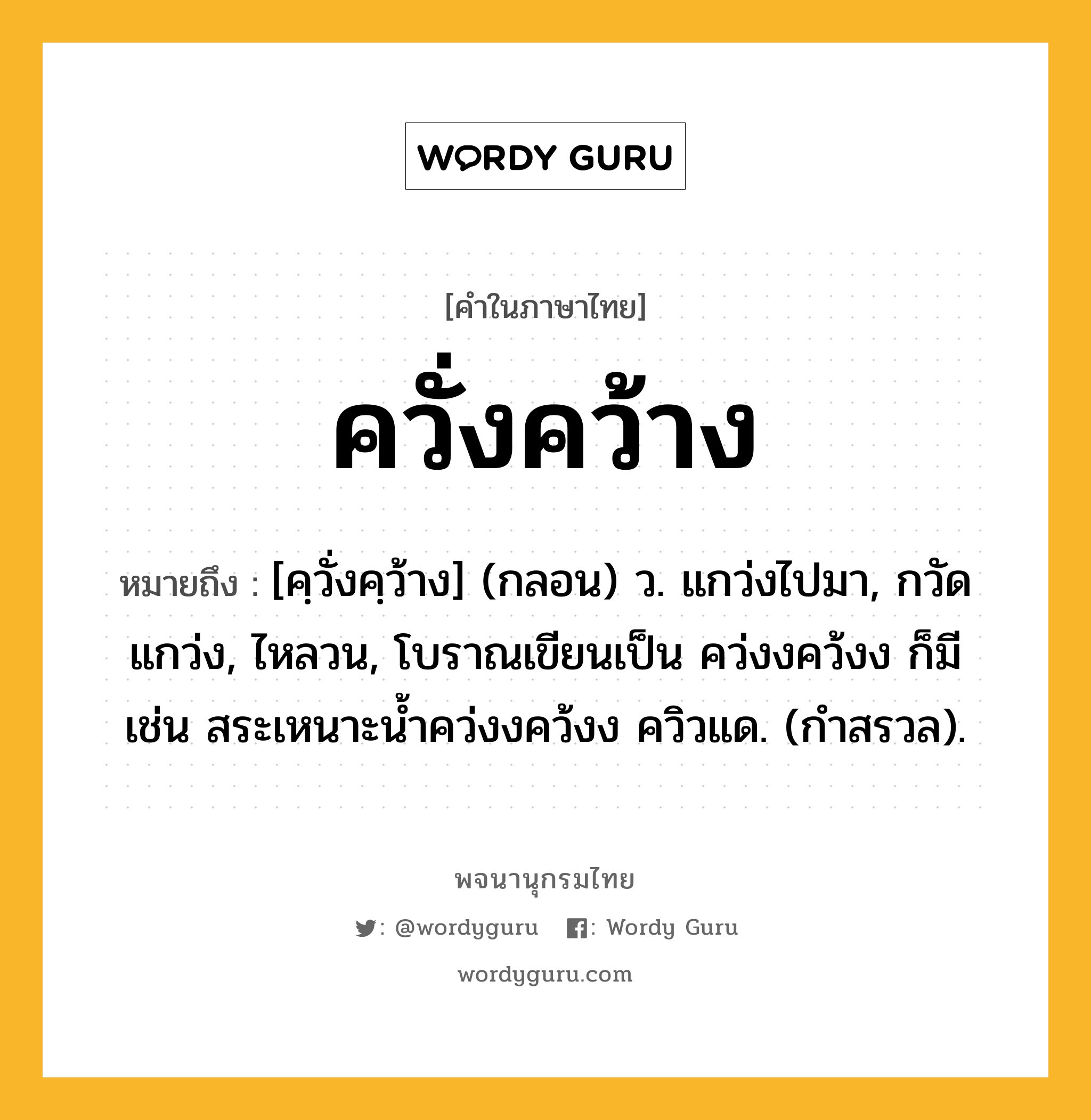 ควั่งคว้าง ความหมาย หมายถึงอะไร?, คำในภาษาไทย ควั่งคว้าง หมายถึง [คฺวั่งคฺว้าง] (กลอน) ว. แกว่งไปมา, กวัดแกว่ง, ไหลวน, โบราณเขียนเป็น คว่งงคว้งง ก็มี เช่น สระเหนาะน้ำคว่งงคว้งง ควิวแด. (กำสรวล).