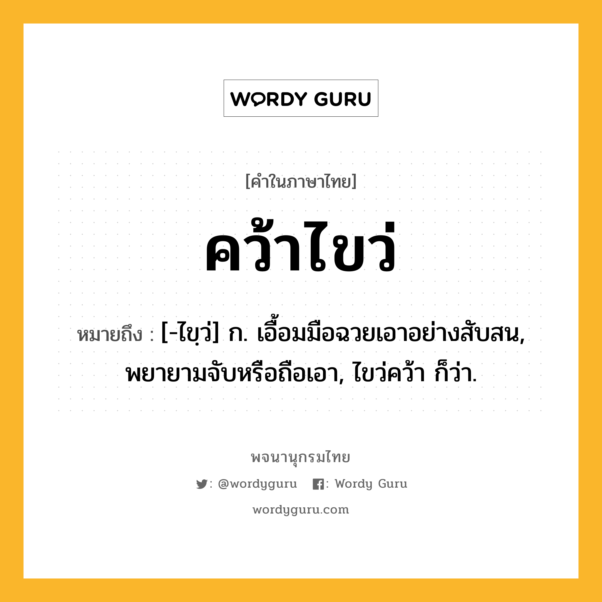 คว้าไขว่ ความหมาย หมายถึงอะไร?, คำในภาษาไทย คว้าไขว่ หมายถึง [-ไขฺว่] ก. เอื้อมมือฉวยเอาอย่างสับสน, พยายามจับหรือถือเอา, ไขว่คว้า ก็ว่า.