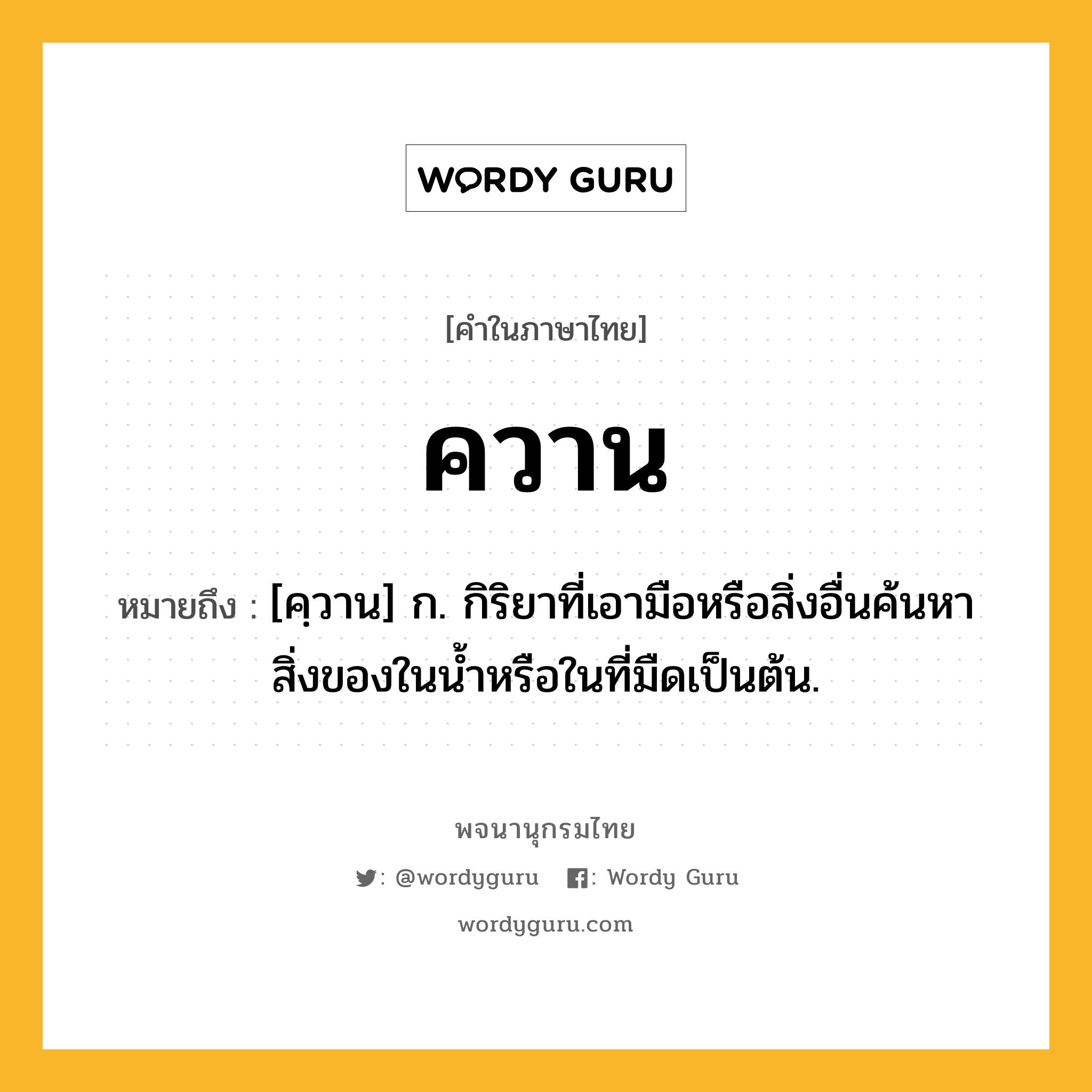 ควาน ความหมาย หมายถึงอะไร?, คำในภาษาไทย ควาน หมายถึง [คฺวาน] ก. กิริยาที่เอามือหรือสิ่งอื่นค้นหาสิ่งของในนํ้าหรือในที่มืดเป็นต้น.