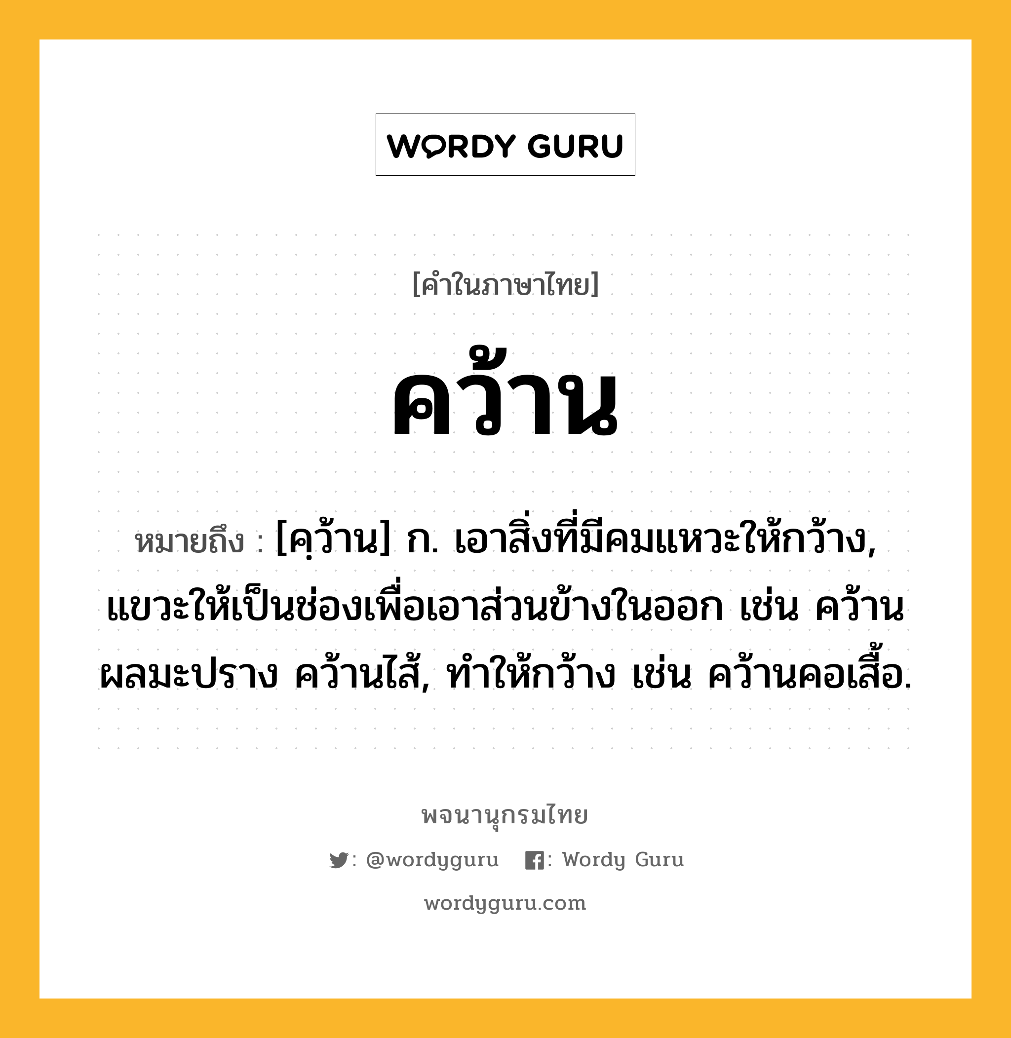 คว้าน ความหมาย หมายถึงอะไร?, คำในภาษาไทย คว้าน หมายถึง [คฺว้าน] ก. เอาสิ่งที่มีคมแหวะให้กว้าง, แขวะให้เป็นช่องเพื่อเอาส่วนข้างในออก เช่น คว้านผลมะปราง คว้านไส้, ทําให้กว้าง เช่น คว้านคอเสื้อ.