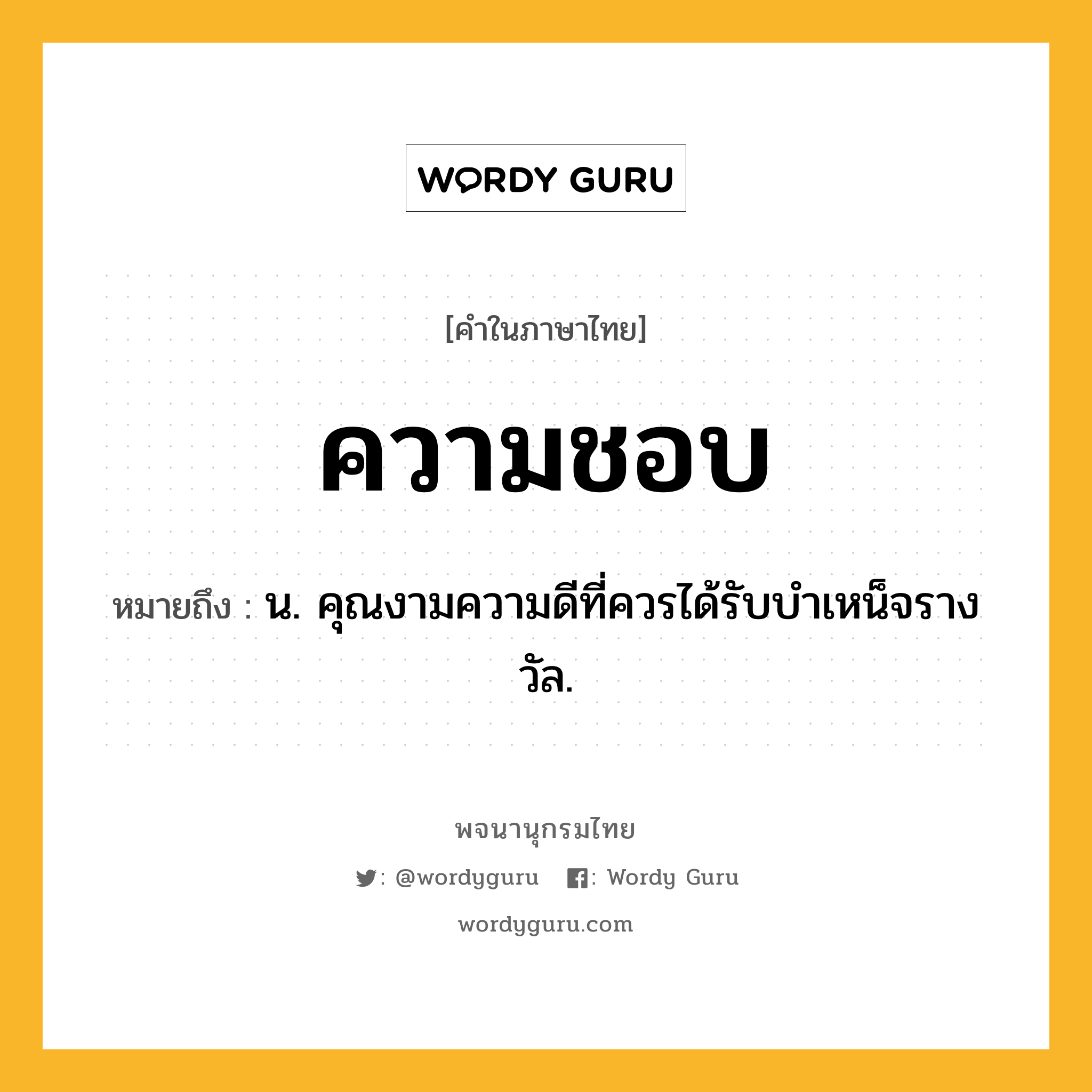 ความชอบ ความหมาย หมายถึงอะไร?, คำในภาษาไทย ความชอบ หมายถึง น. คุณงามความดีที่ควรได้รับบําเหน็จรางวัล.