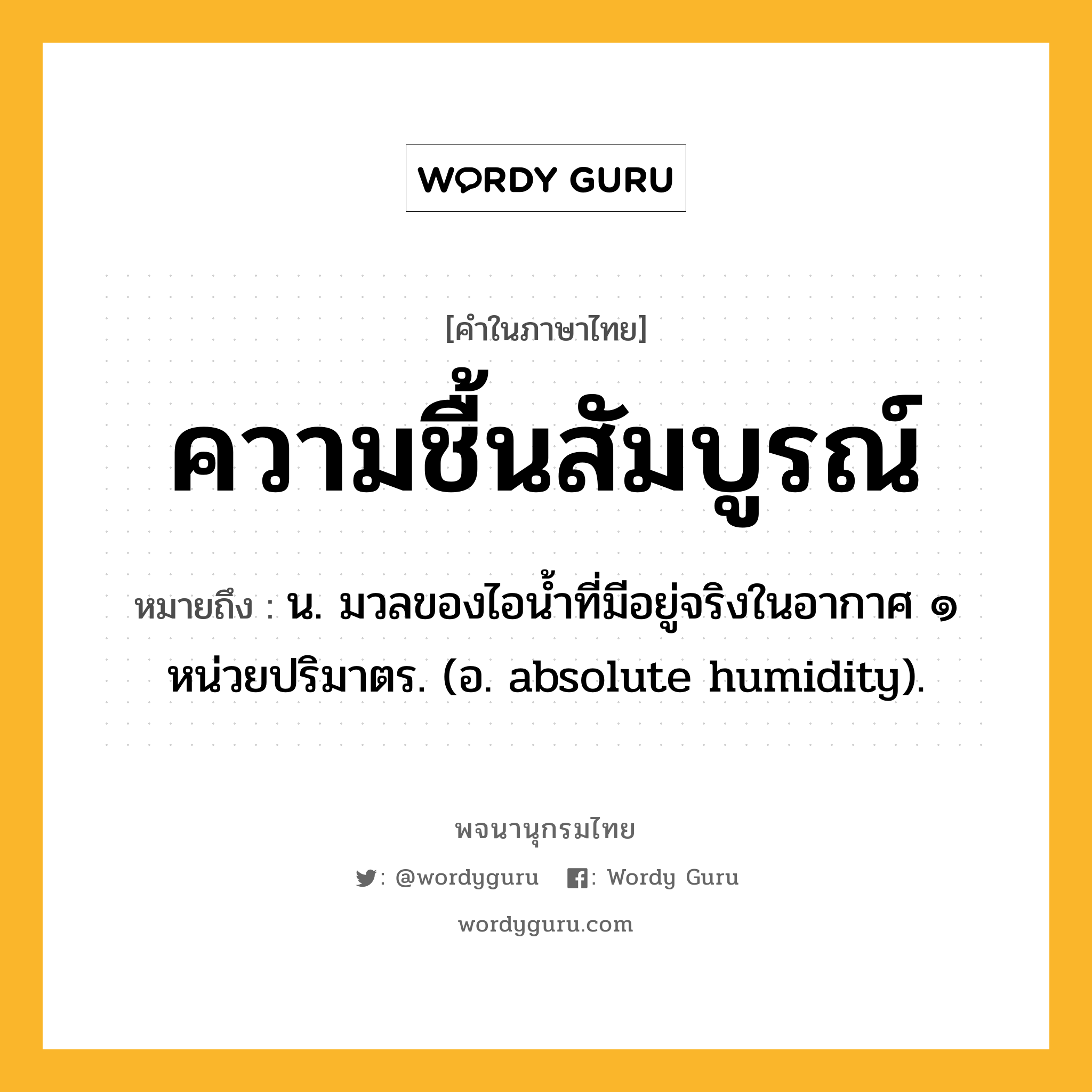 ความชื้นสัมบูรณ์ ความหมาย หมายถึงอะไร?, คำในภาษาไทย ความชื้นสัมบูรณ์ หมายถึง น. มวลของไอนํ้าที่มีอยู่จริงในอากาศ ๑ หน่วยปริมาตร. (อ. absolute humidity).