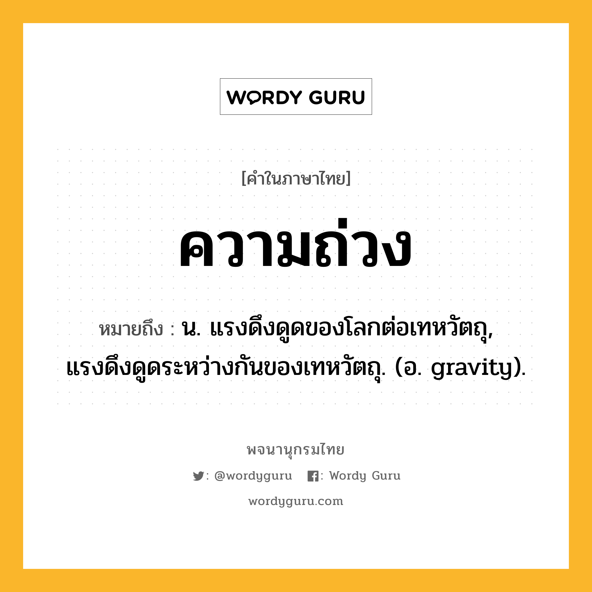 ความถ่วง ความหมาย หมายถึงอะไร?, คำในภาษาไทย ความถ่วง หมายถึง น. แรงดึงดูดของโลกต่อเทหวัตถุ, แรงดึงดูดระหว่างกันของเทหวัตถุ. (อ. gravity).