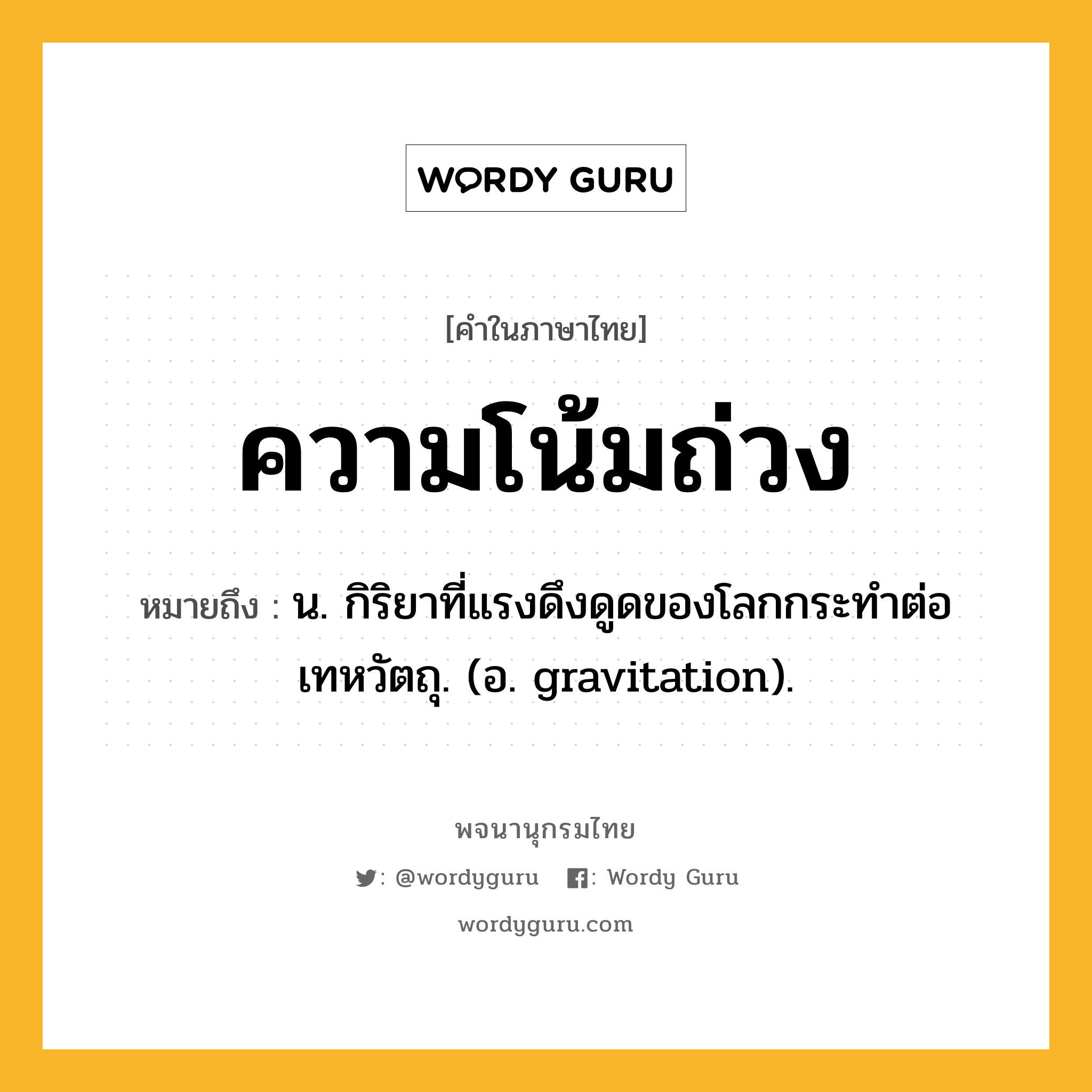 ความโน้มถ่วง ความหมาย หมายถึงอะไร?, คำในภาษาไทย ความโน้มถ่วง หมายถึง น. กิริยาที่แรงดึงดูดของโลกกระทําต่อเทหวัตถุ. (อ. gravitation).