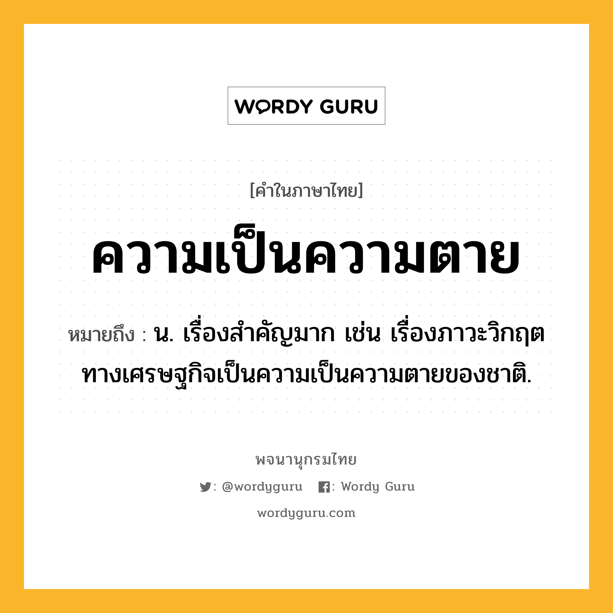 ความเป็นความตาย ความหมาย หมายถึงอะไร?, คำในภาษาไทย ความเป็นความตาย หมายถึง น. เรื่องสำคัญมาก เช่น เรื่องภาวะวิกฤตทางเศรษฐกิจเป็นความเป็นความตายของชาติ.