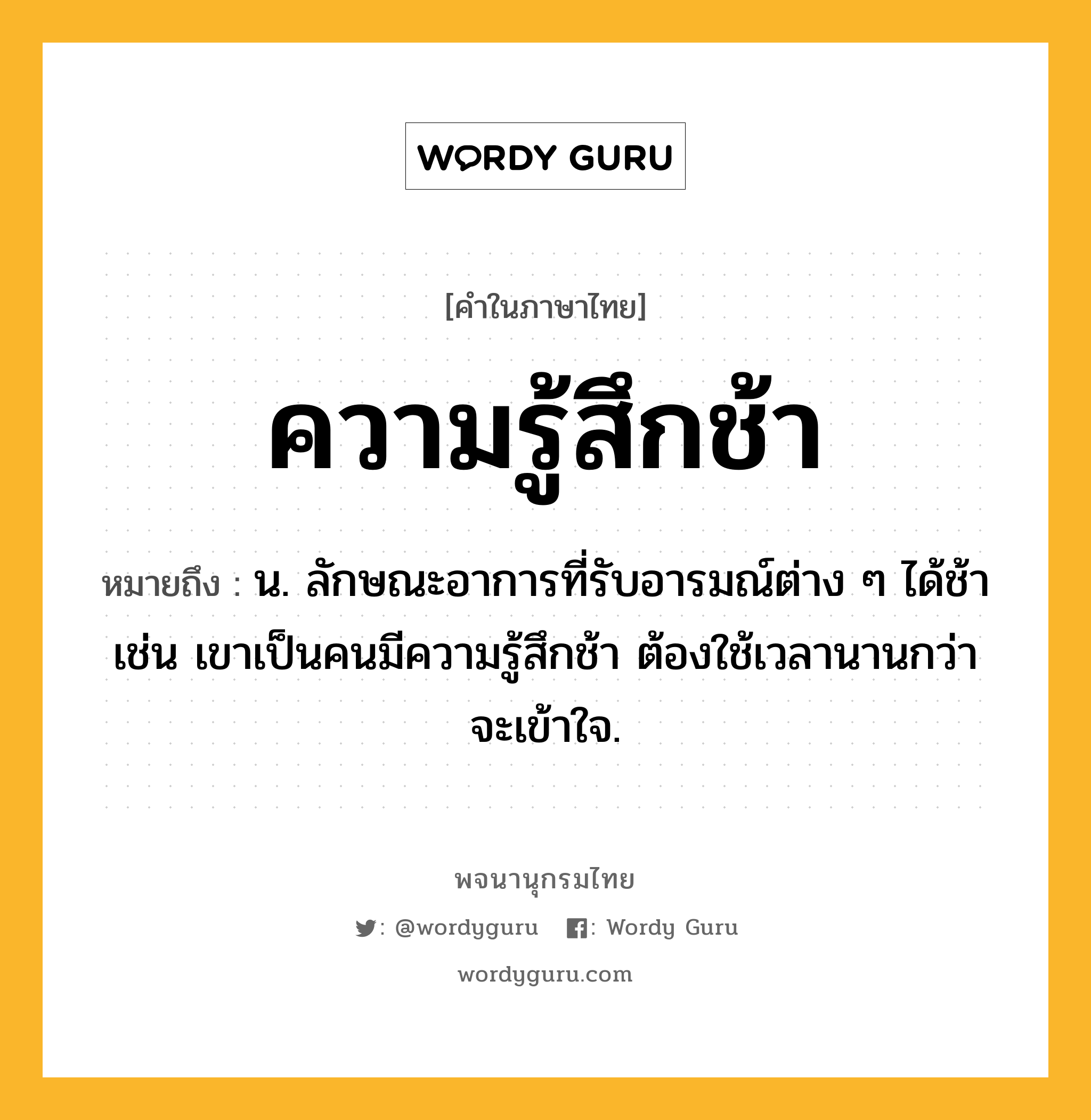 ความรู้สึกช้า ความหมาย หมายถึงอะไร?, คำในภาษาไทย ความรู้สึกช้า หมายถึง น. ลักษณะอาการที่รับอารมณ์ต่าง ๆ ได้ช้า เช่น เขาเป็นคนมีความรู้สึกช้า ต้องใช้เวลานานกว่าจะเข้าใจ.