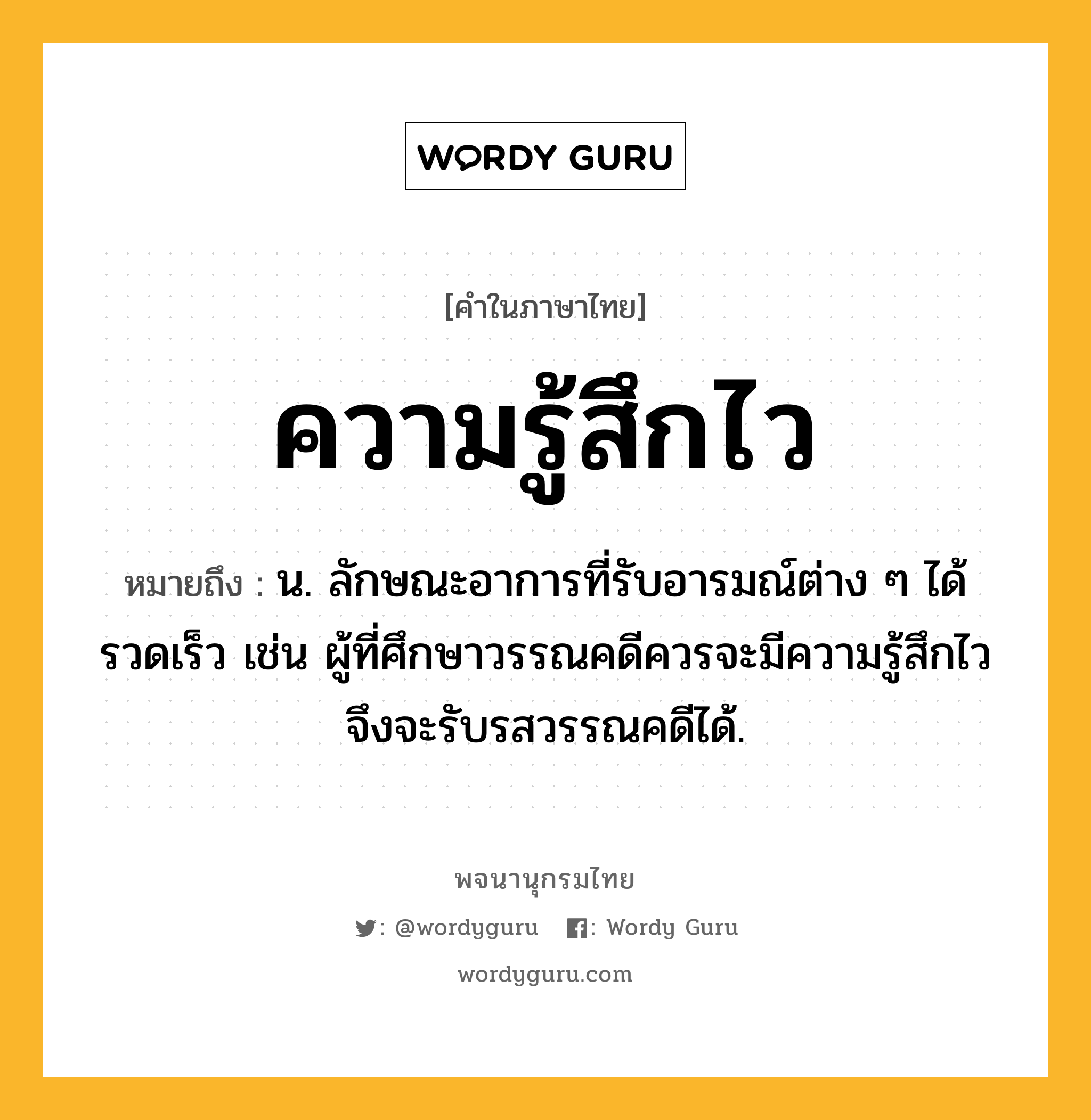 ความรู้สึกไว ความหมาย หมายถึงอะไร?, คำในภาษาไทย ความรู้สึกไว หมายถึง น. ลักษณะอาการที่รับอารมณ์ต่าง ๆ ได้รวดเร็ว เช่น ผู้ที่ศึกษาวรรณคดีควรจะมีความรู้สึกไวจึงจะรับรสวรรณคดีได้.