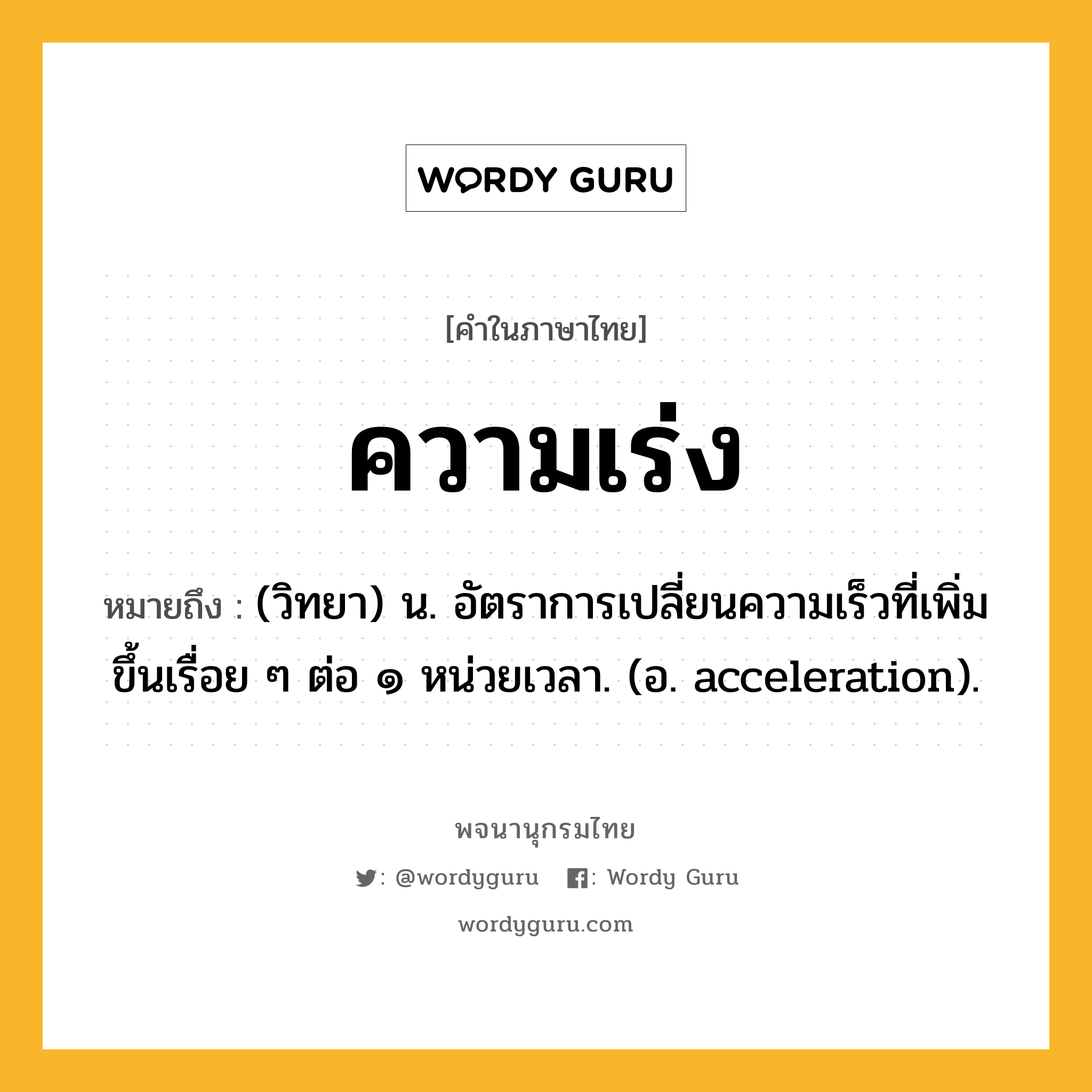 ความเร่ง ความหมาย หมายถึงอะไร?, คำในภาษาไทย ความเร่ง หมายถึง (วิทยา) น. อัตราการเปลี่ยนความเร็วที่เพิ่มขึ้นเรื่อย ๆ ต่อ ๑ หน่วยเวลา. (อ. acceleration).