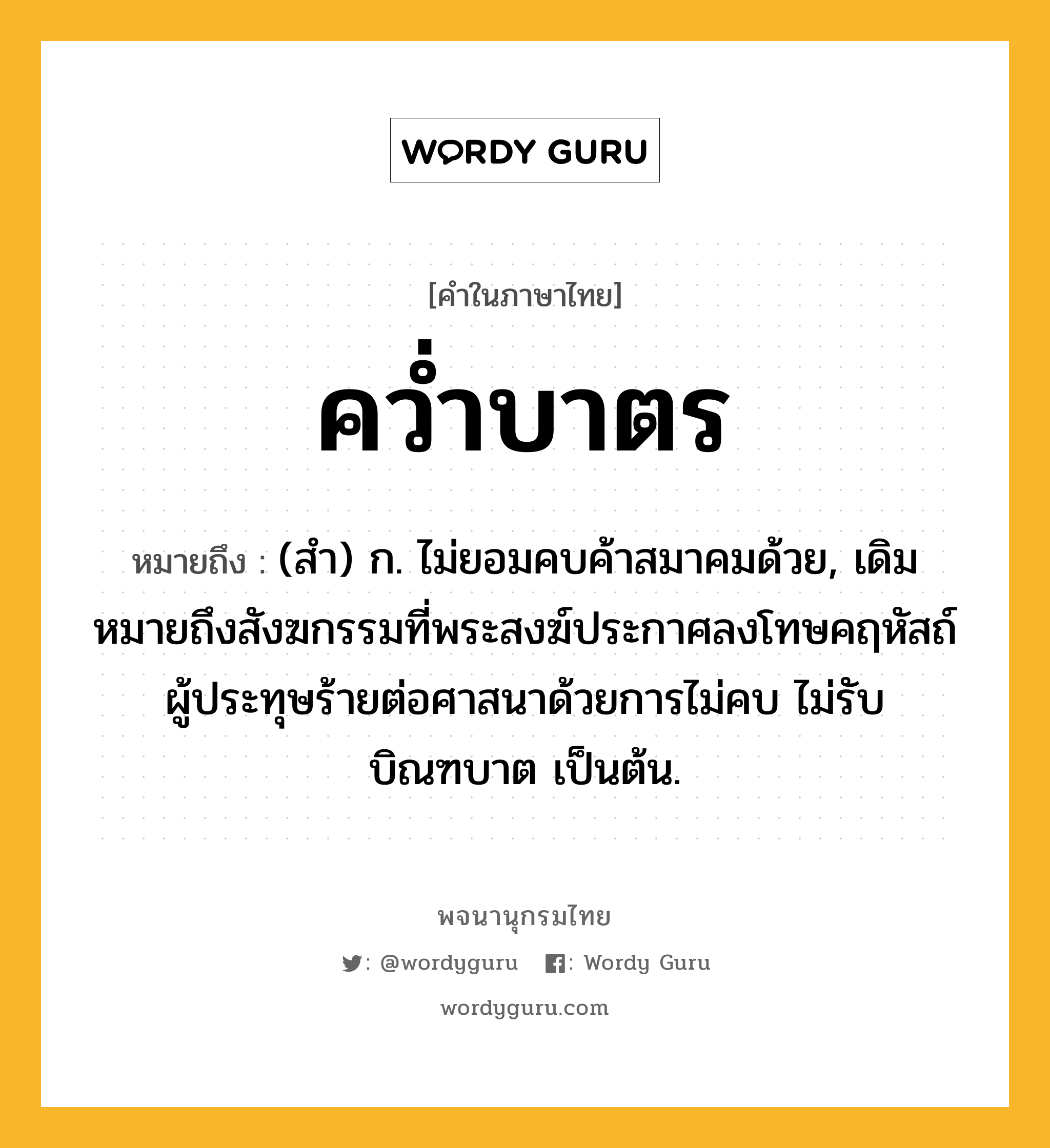 คว่ำบาตร ความหมาย หมายถึงอะไร?, คำในภาษาไทย คว่ำบาตร หมายถึง (สํา) ก. ไม่ยอมคบค้าสมาคมด้วย, เดิมหมายถึงสังฆกรรมที่พระสงฆ์ประกาศลงโทษคฤหัสถ์ผู้ประทุษร้ายต่อศาสนาด้วยการไม่คบ ไม่รับบิณฑบาต เป็นต้น.