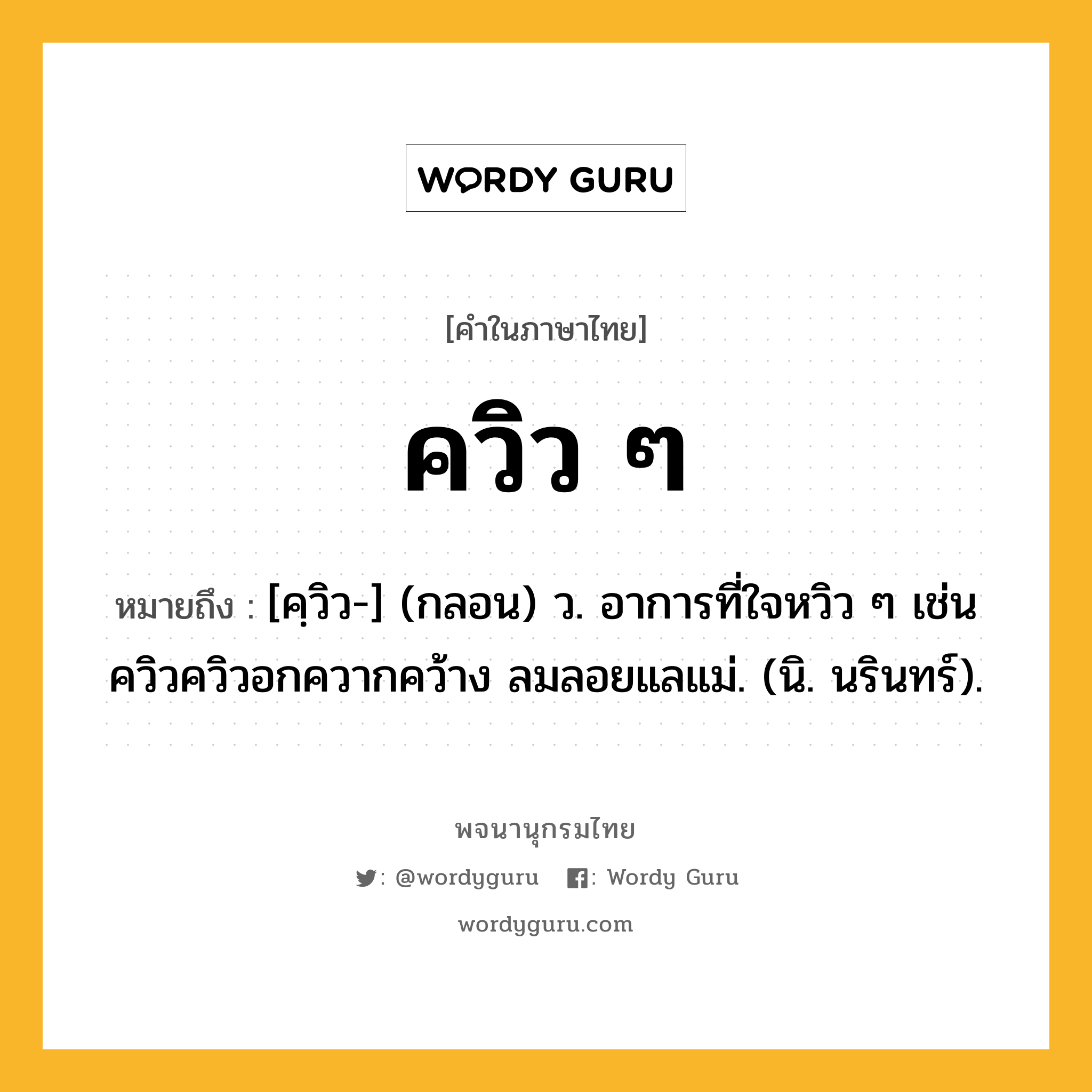 ควิว ๆ ความหมาย หมายถึงอะไร?, คำในภาษาไทย ควิว ๆ หมายถึง [คฺวิว-] (กลอน) ว. อาการที่ใจหวิว ๆ เช่น ควิวควิวอกควากคว้าง ลมลอยแลแม่. (นิ. นรินทร์).