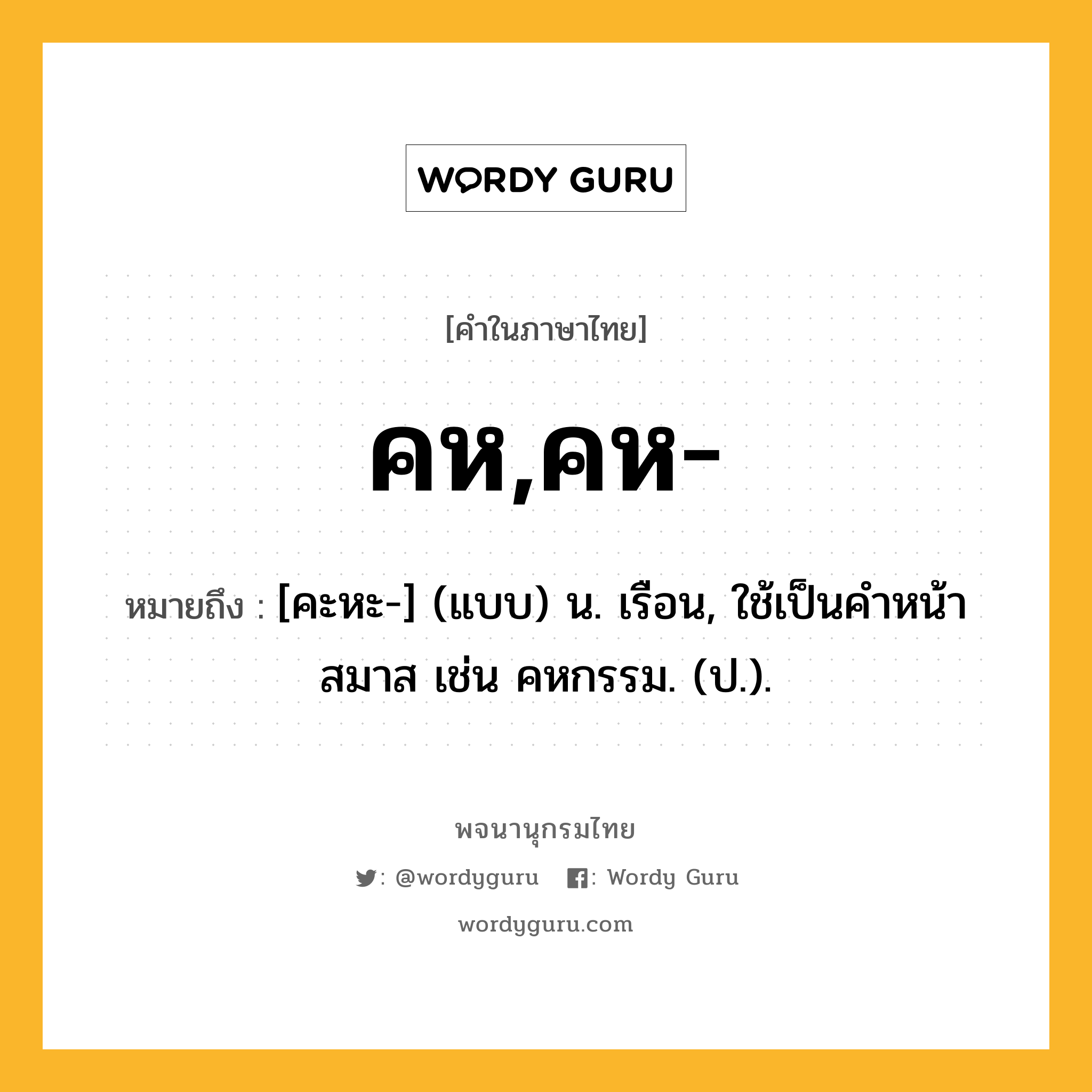 คห,คห- ความหมาย หมายถึงอะไร?, คำในภาษาไทย คห,คห- หมายถึง [คะหะ-] (แบบ) น. เรือน, ใช้เป็นคําหน้าสมาส เช่น คหกรรม. (ป.).