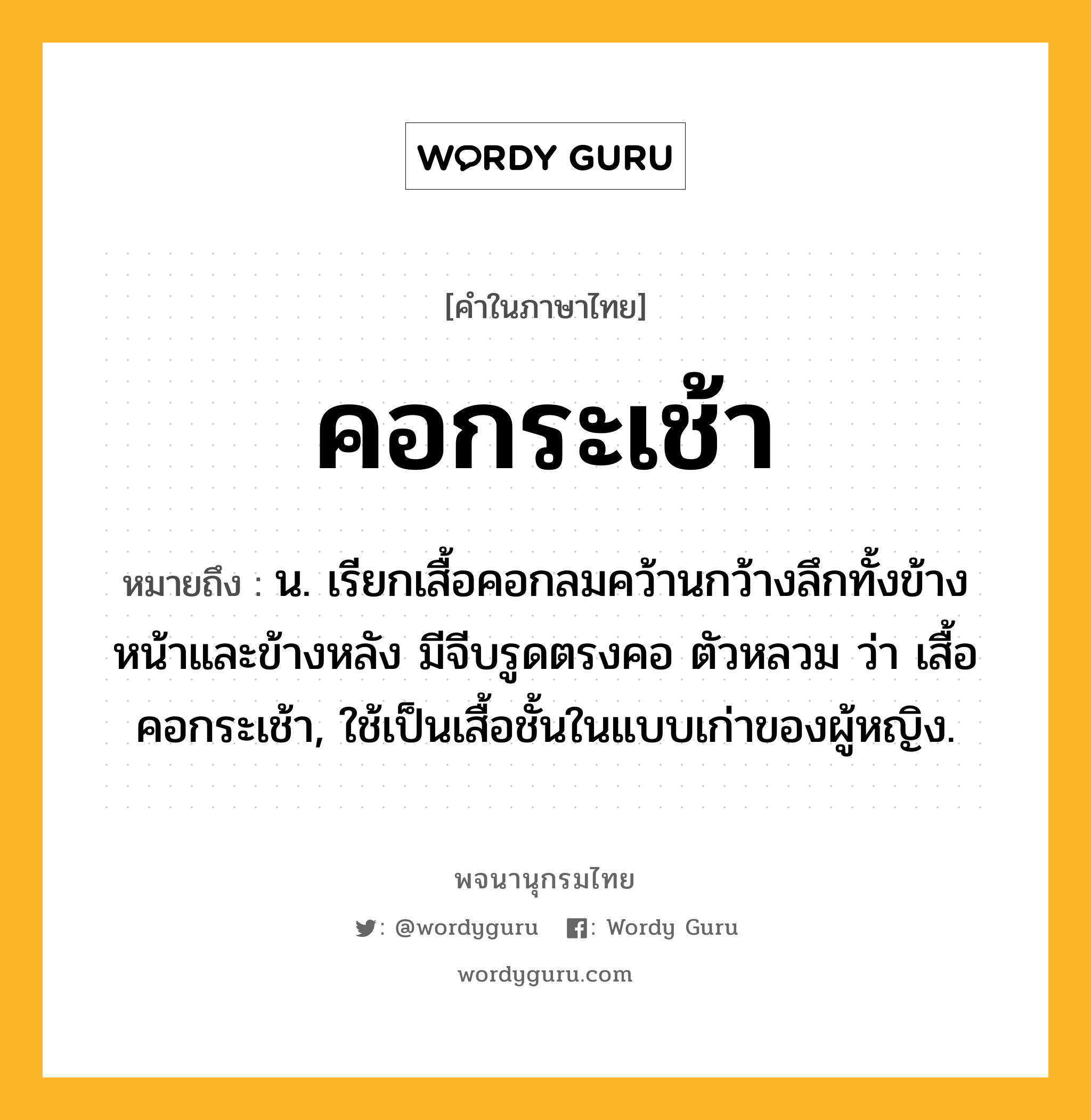 คอกระเช้า ความหมาย หมายถึงอะไร?, คำในภาษาไทย คอกระเช้า หมายถึง น. เรียกเสื้อคอกลมคว้านกว้างลึกทั้งข้างหน้าและข้างหลัง มีจีบรูดตรงคอ ตัวหลวม ว่า เสื้อคอกระเช้า, ใช้เป็นเสื้อชั้นในแบบเก่าของผู้หญิง.